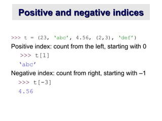 Positive and negative indices
>>> t = (23, ‘abc’, 4.56, (2,3), ‘def’)
Positive index: count from the left, starting with 0
>>> t[1]
‘abc’
Negative index: count from right, starting with –1
>>> t[-3]
4.56
 