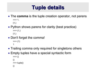 Tuple details
 The comma is the tuple creation operator, not parens
>>> 1,
(1,)
 Python shows parens for clarity (best practice)
>>> (1,)
(1,)
 Don't forget the comma!
>>> (1)
1
 Trailing comma only required for singletons others
 Empty tuples have a special syntactic form
>>> ()
()
>>> tuple()
()
 
