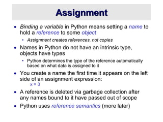 Assignment
 Binding a variable in Python means setting a name to
hold a reference to some object
• Assignment creates ref...