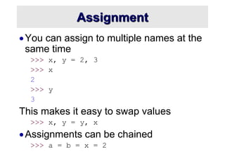 Assignment
You can assign to multiple names at the
same time
>>> x, y = 2, 3
>>> x
2
>>> y
3
This makes it easy to swap v...