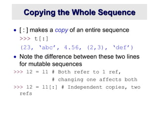 Copying the Whole Sequence
 [ : ] makes a copy of an entire sequence
>>> t[:]
(23, ‘abc’, 4.56, (2,3), ‘def’)
 Note the ...
