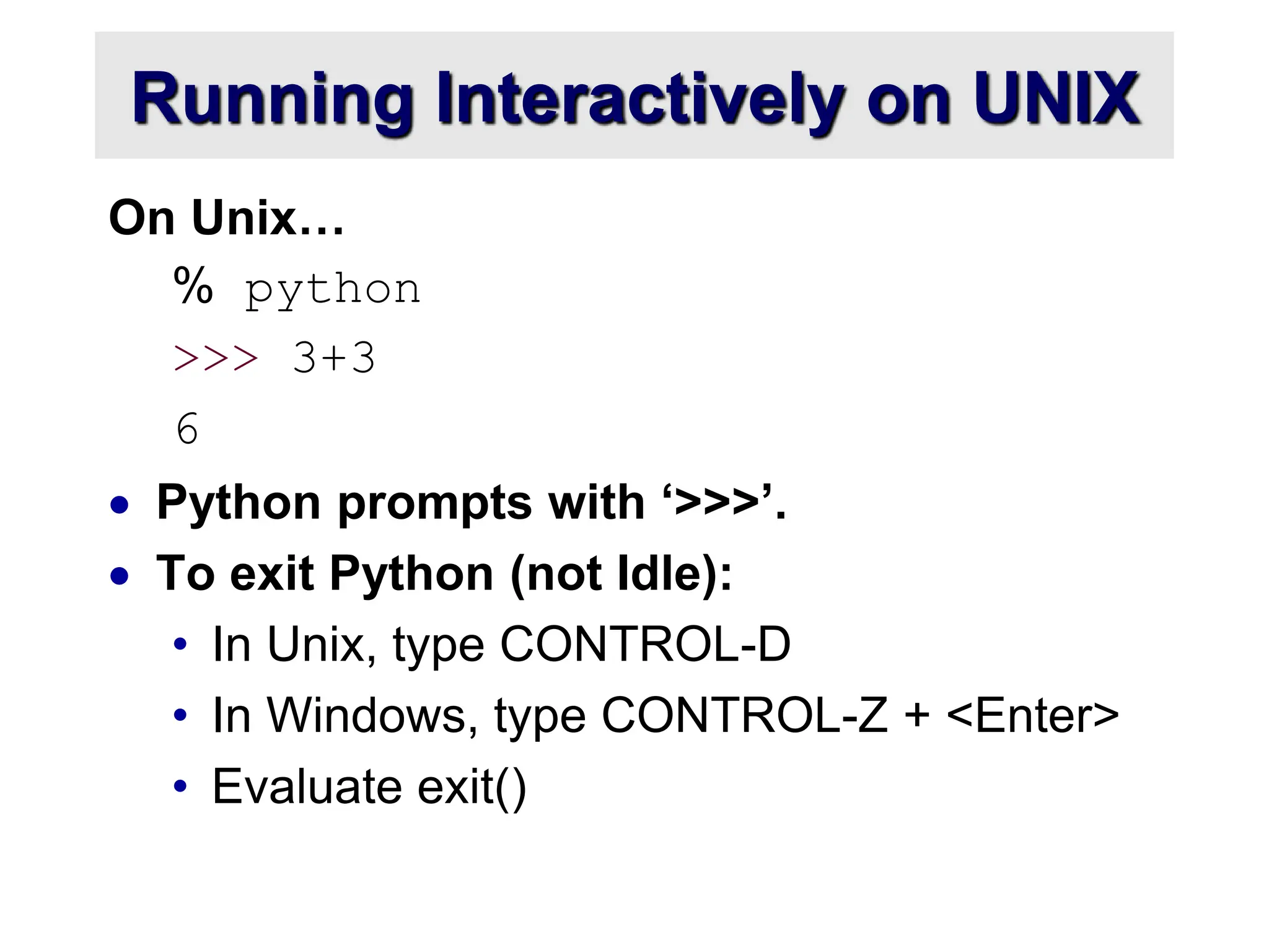 Running Interactively on UNIX
On Unix…
% python
>>> 3+3
6
 Python prompts with ‘>>>’.
 To exit Python (not Idle):
• In Unix, type CONTROL-D
• In Windows, type CONTROL-Z + <Enter>
• Evaluate exit()
 