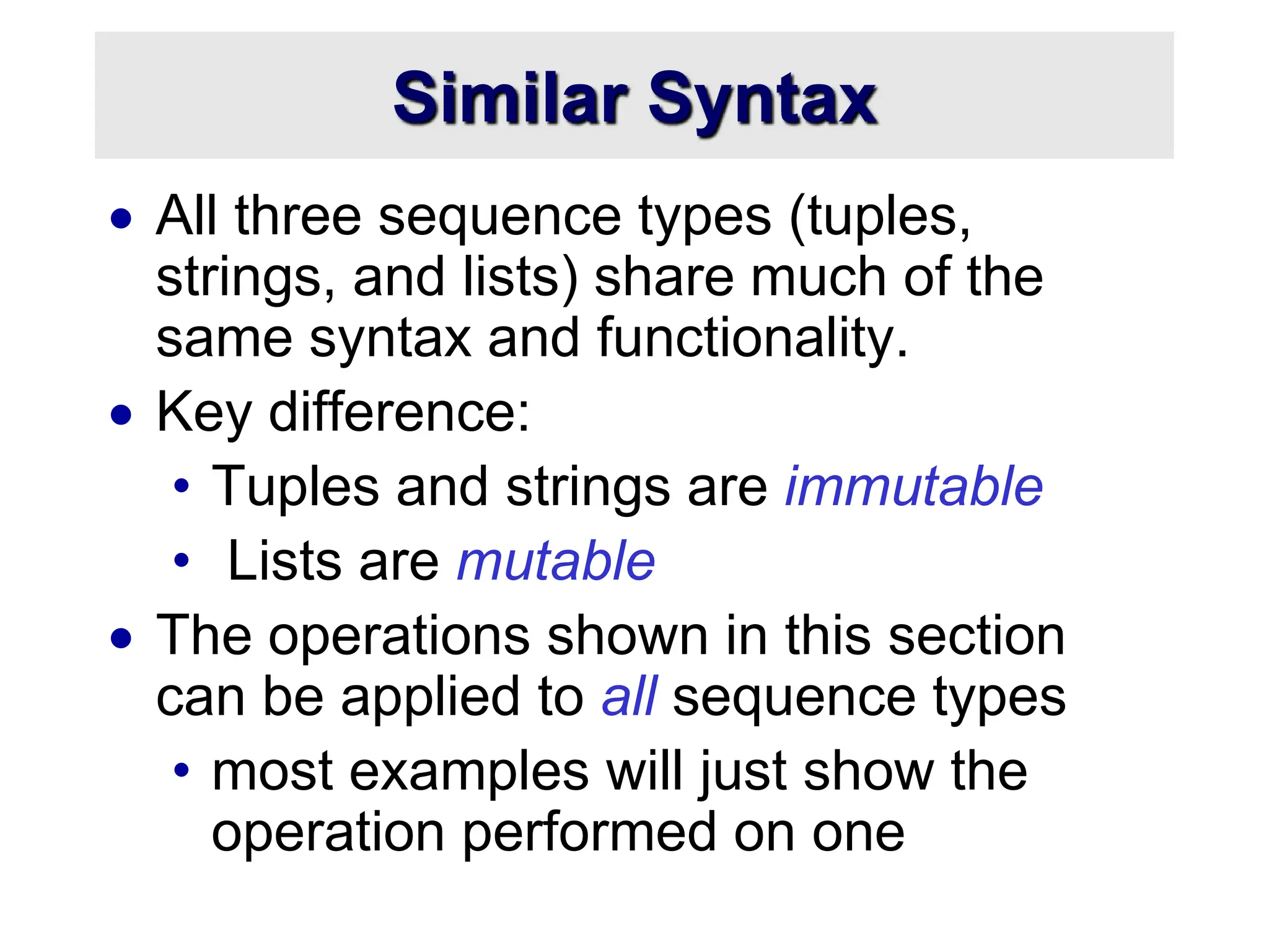 Similar Syntax
 All three sequence types (tuples,
strings, and lists) share much of the
same syntax and functionality.
 Key difference:
• Tuples and strings are immutable
• Lists are mutable
 The operations shown in this section
can be applied to all sequence types
• most examples will just show the
operation performed on one
 