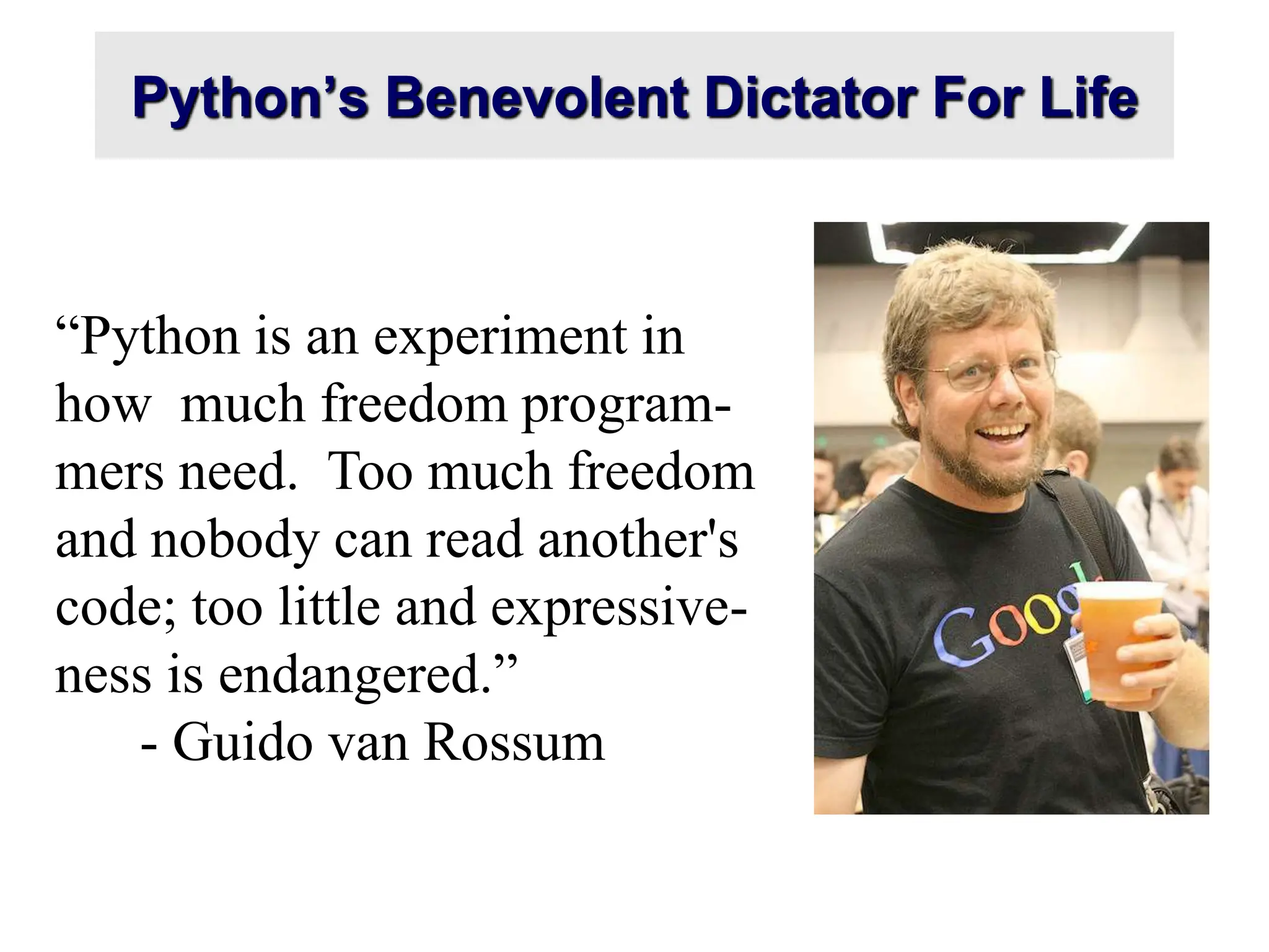 Python’s Benevolent Dictator For Life
“Python is an experiment in
how much freedom program-
mers need. Too much freedom
and nobody can read another's
code; too little and expressive-
ness is endangered.”
- Guido van Rossum
 