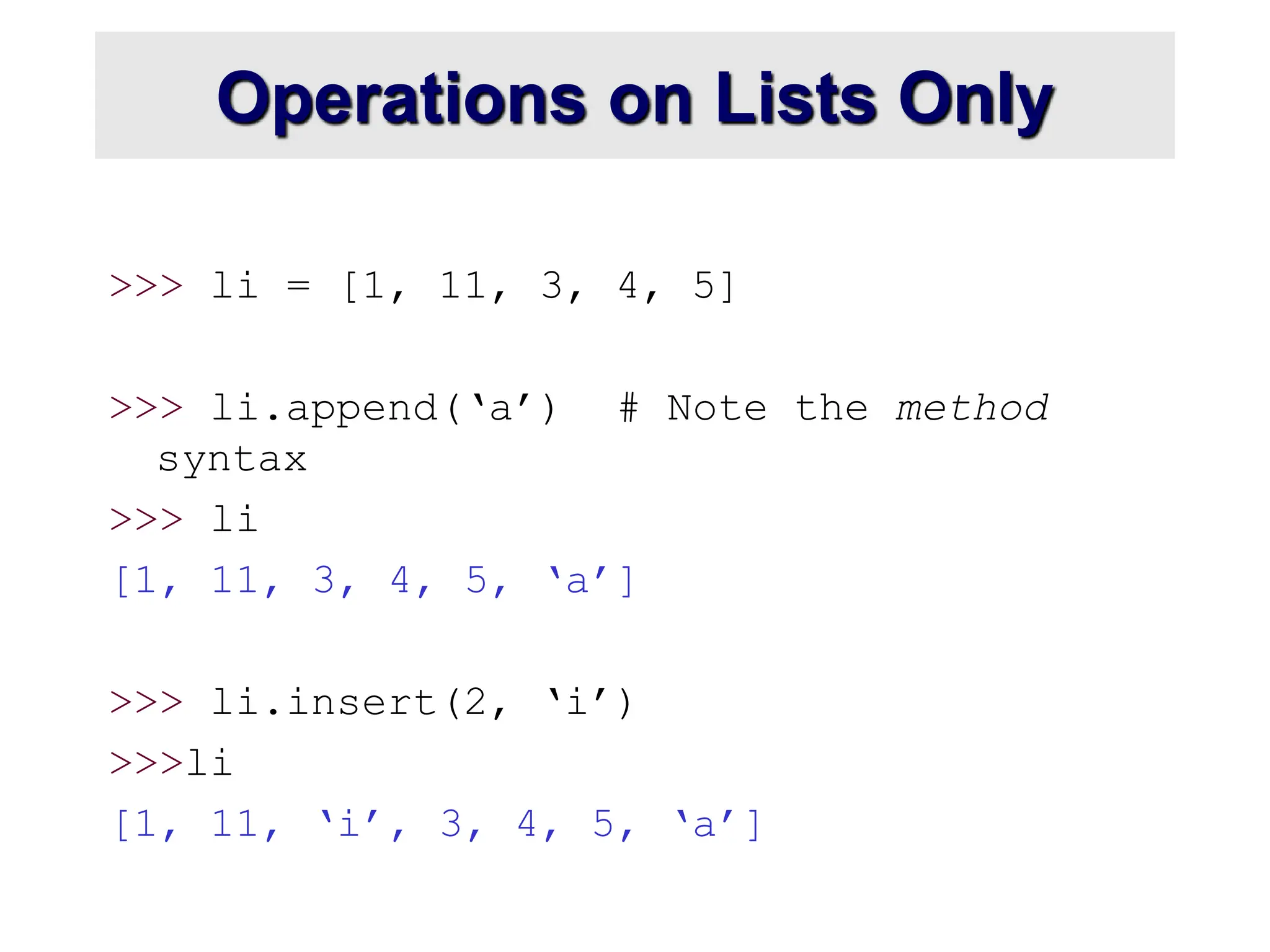 Operations on Lists Only
>>> li = [1, 11, 3, 4, 5]
>>> li.append(‘a’) # Note the method
syntax
>>> li
[1, 11, 3, 4, 5, ‘a’]
>>> li.insert(2, ‘i’)
>>>li
[1, 11, ‘i’, 3, 4, 5, ‘a’]
 