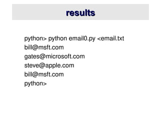 results
results
python> python email0.py <email.txt
bill@msft.com
gates@microsoft.com
steve@apple.com
bill@msft.com
python>
 