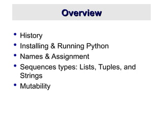 Overview
Overview
 History
 Installing & Running Python
 Names & Assignment
 Sequences types: Lists, Tuples, and
Strings
 Mutability
 