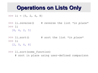 Operations on Lists Only
Operations on Lists Only
>>> li = [5, 2, 6, 8]
>>> li.reverse() # reverse the list *in place*
>>> li
[8, 6, 2, 5]
>>> li.sort() # sort the list *in place*
>>> li
[2, 5, 6, 8]
>>> li.sort(some_function)
# sort in place using user-defined comparison
 