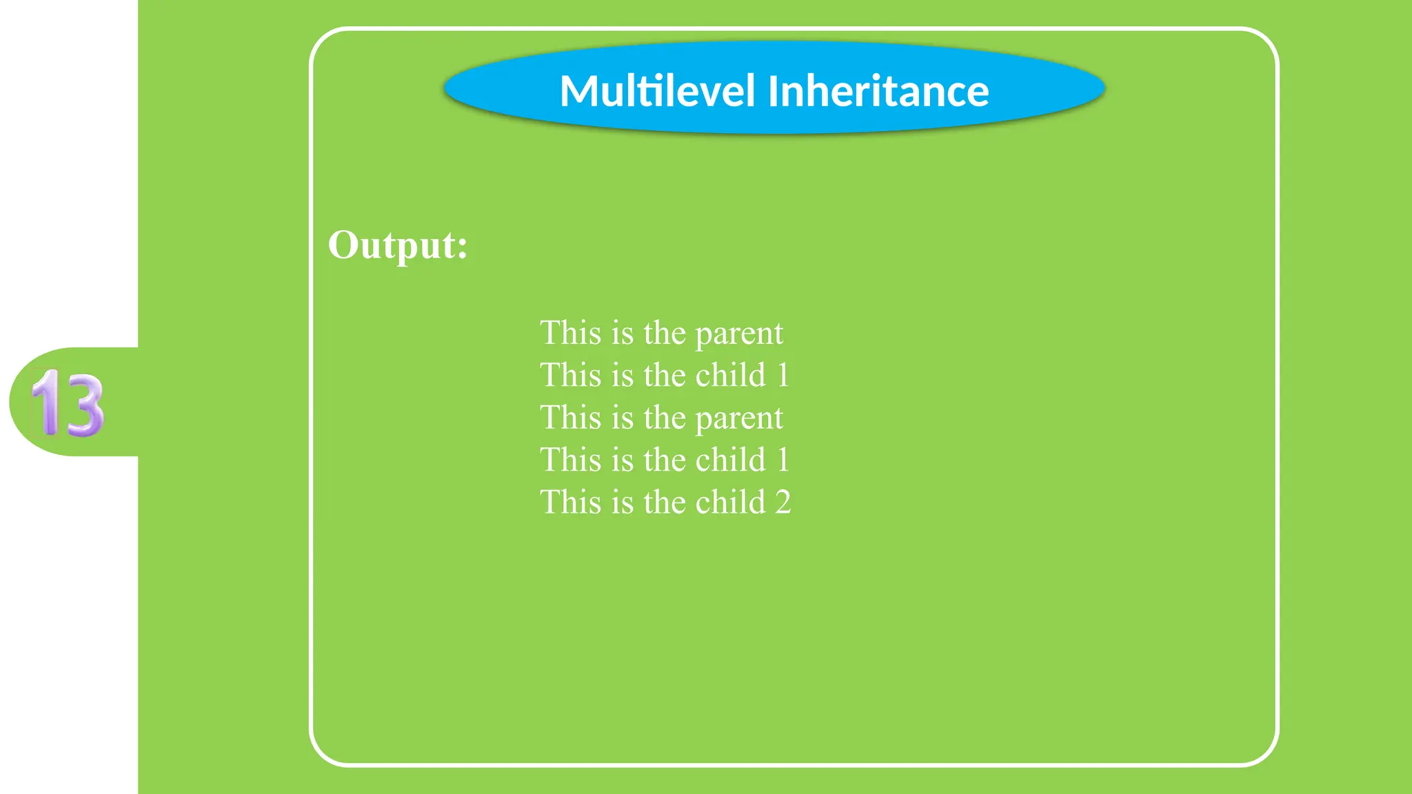 Output:
This is the parent
This is the child 1
This is the parent
This is the child 1
This is the child 2
Multilevel Inheritance
 