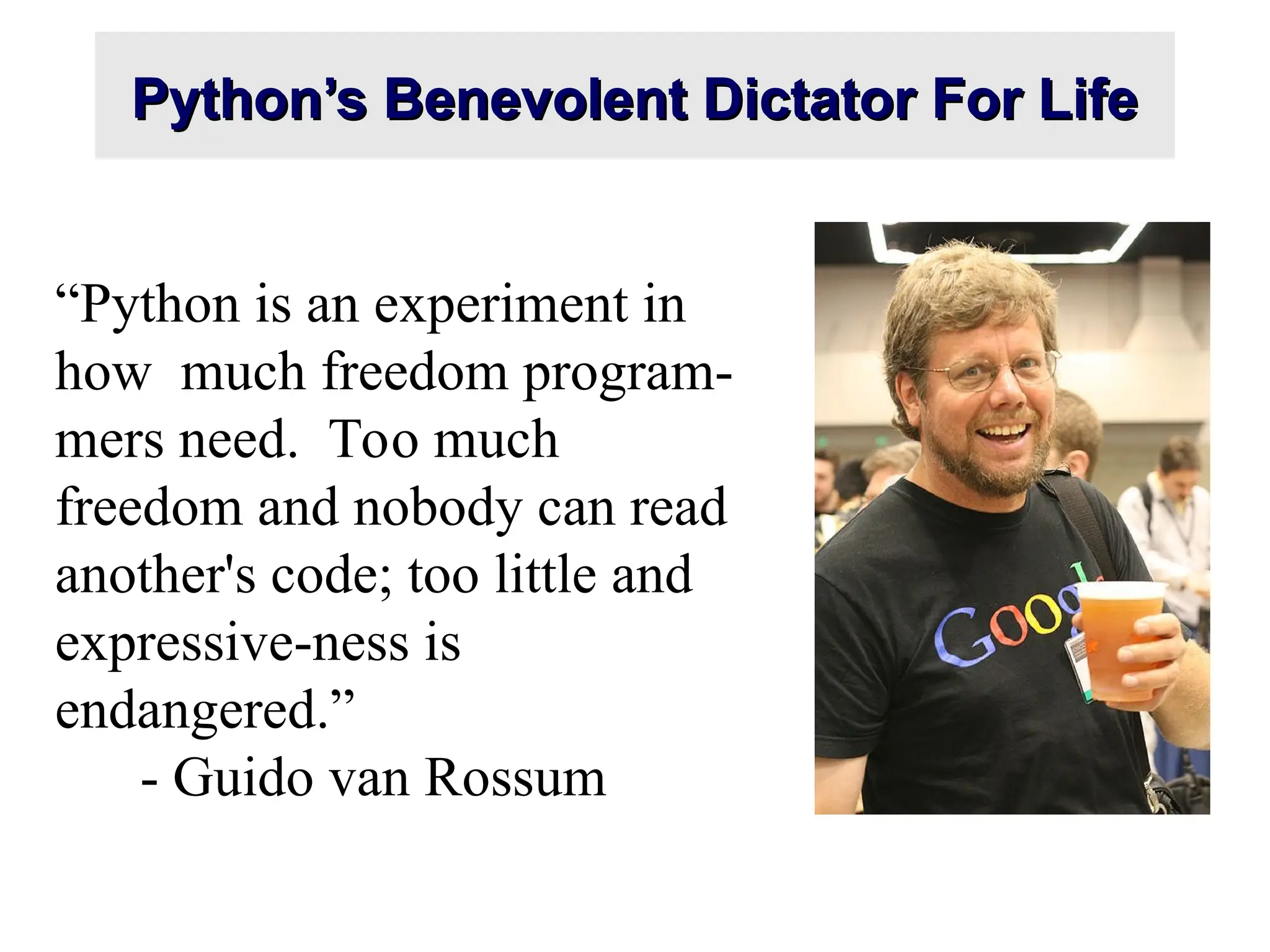 Python’s Benevolent Dictator For Life Python’s Benevolent Dictator For Life “Python is an experiment in how much freedom program- mers need. Too much freedom and nobody can read another's code; too little and expressive-ness is endangered.” - Guido van Rossum 