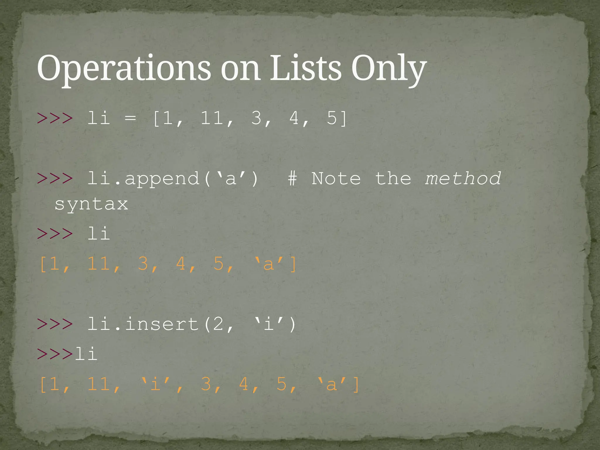 >>> li = [1, 11, 3, 4, 5]
>>> li.append(‘a’) # Note the method
syntax
>>> li
[1, 11, 3, 4, 5, ‘a’]
>>> li.insert(2, ‘i’)
>>>li
[1, 11, ‘i’, 3, 4, 5, ‘a’]
Operations on Lists Only
 