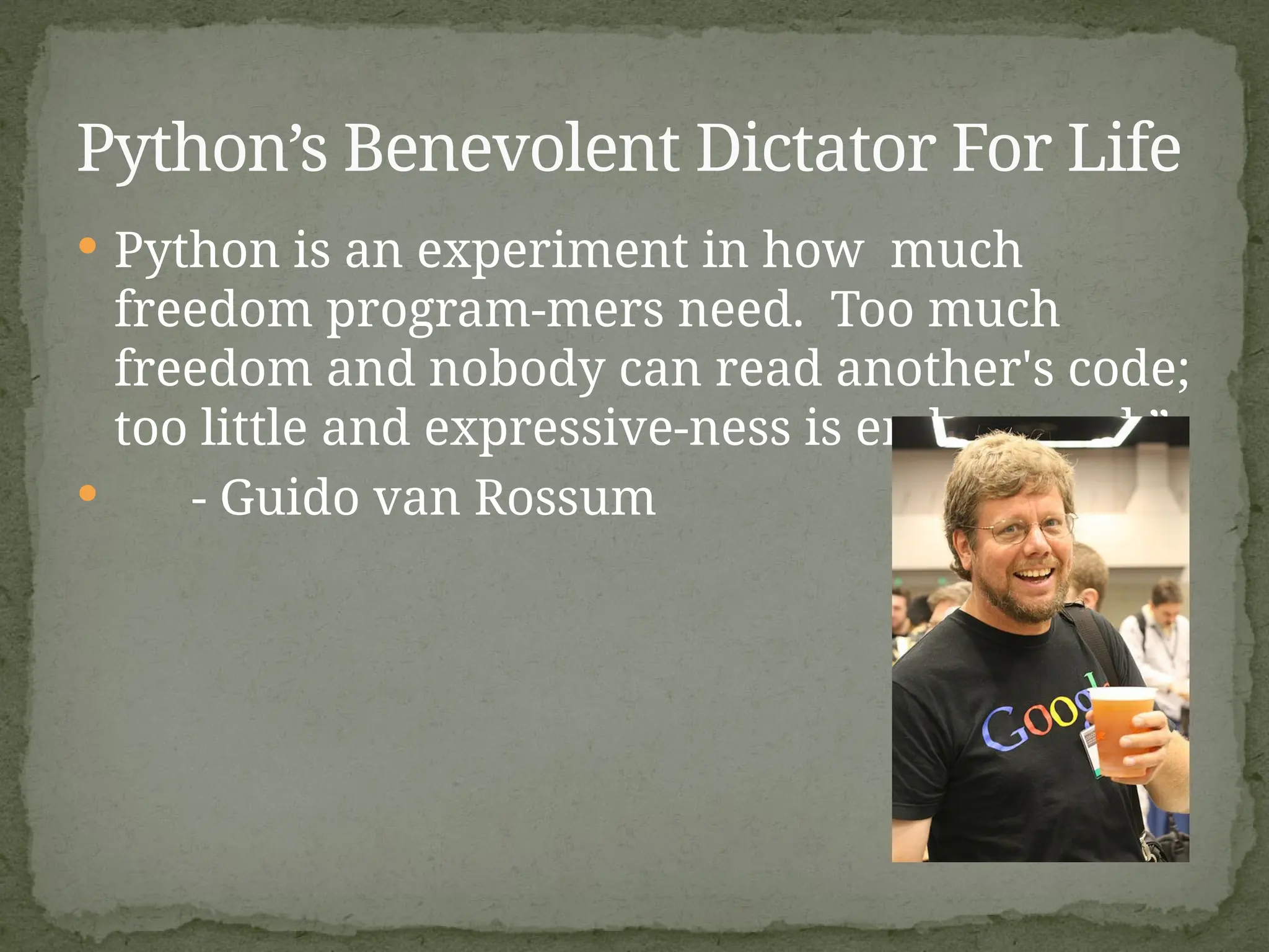  Python is an experiment in how much
freedom program-mers need. Too much
freedom and nobody can read another's code;
too little and expressive-ness is endangered.”
 - Guido van Rossum
Python’s Benevolent Dictator For Life
 