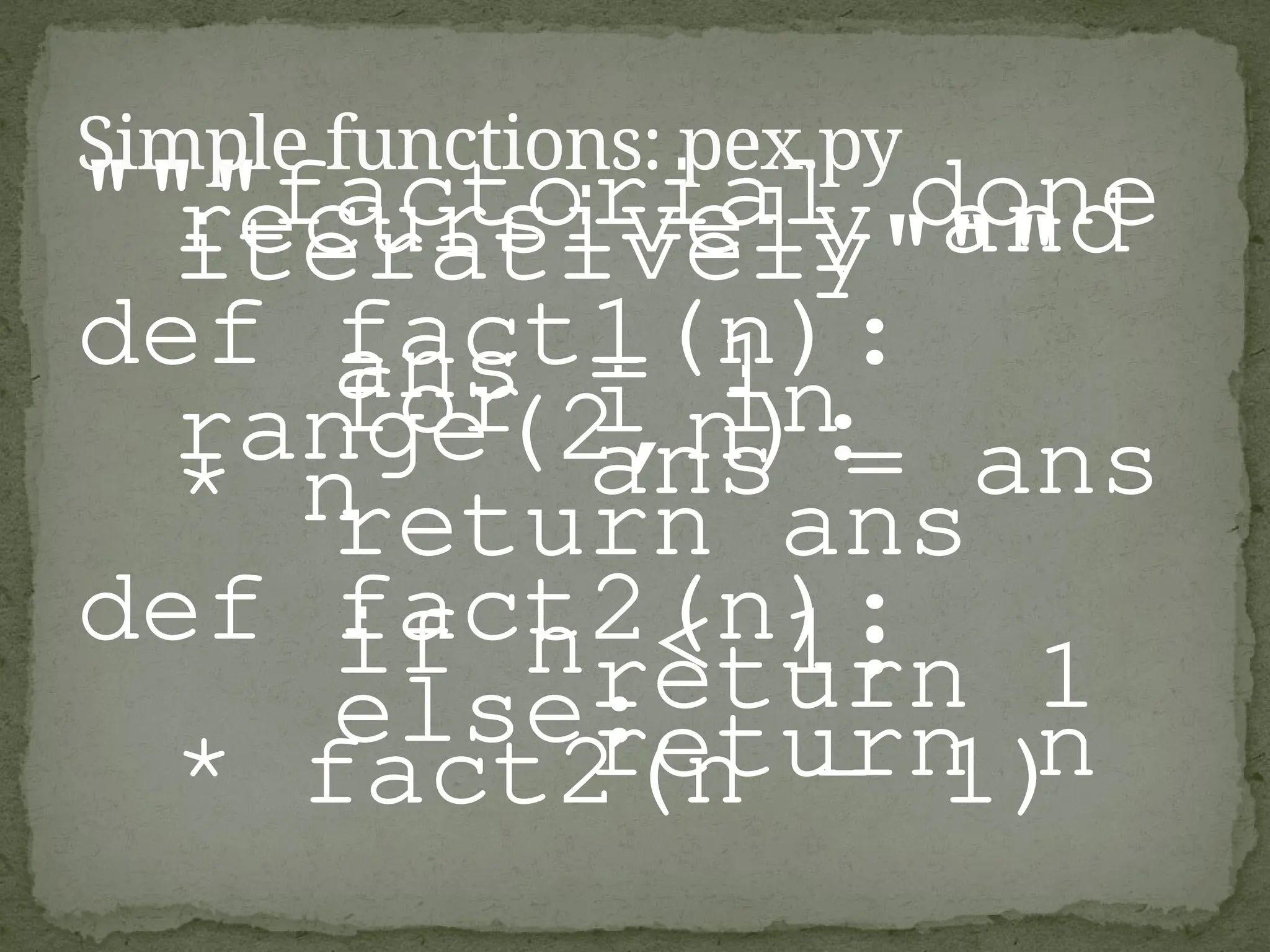 """factorial done
recursively and
iteratively"""
def fact1(n):
ans = 1
for i in
range(2,n):
ans = ans
* n
return ans
def fact2(n):
if n < 1:
return 1
else:
return n
* fact2(n - 1)
Simple functions: pex.py
 