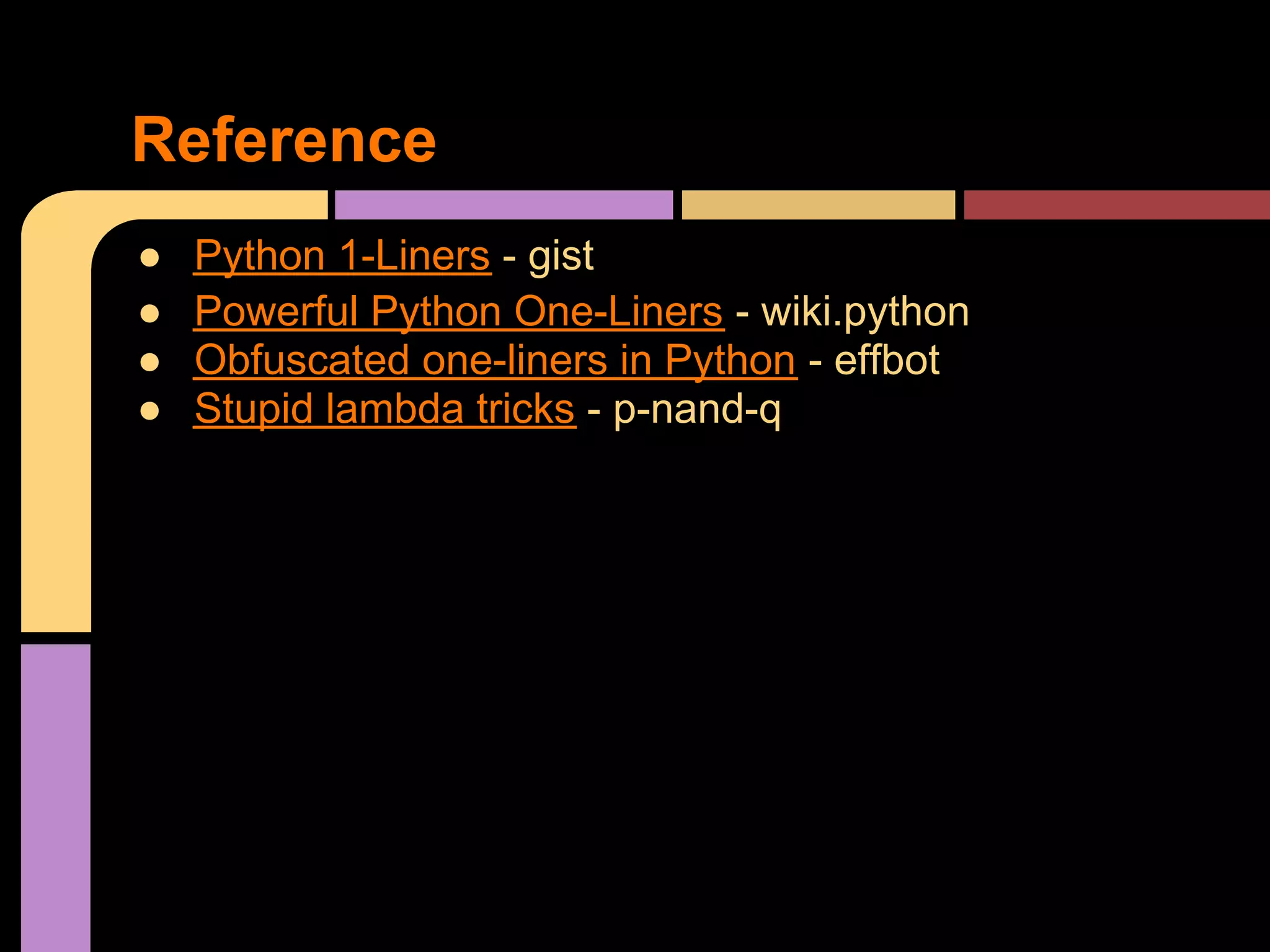 Reference
●   Python 1-Liners - gist
●   Powerful Python One-Liners - wiki.python
●   Obfuscated one-liners in Python - effbot
●   Stupid lambda tricks - p-nand-q
 