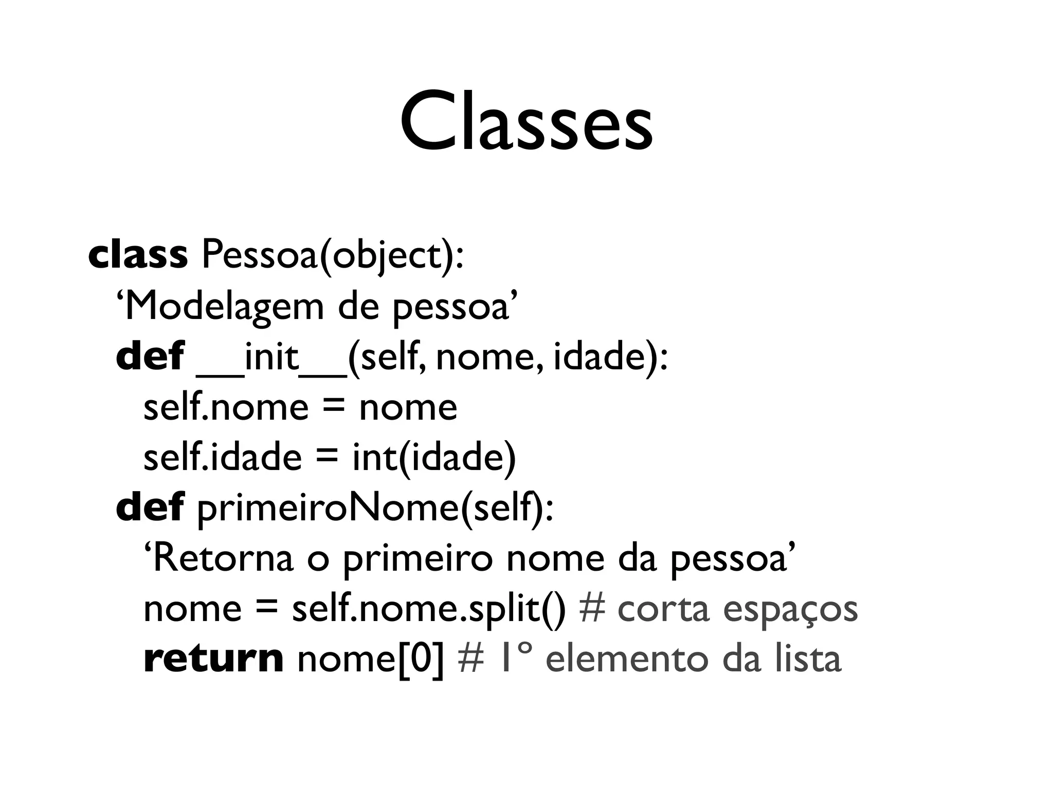 Classes
class Pessoa(object):
 ‘Modelagem de pessoa’
 def __init__(self, nome, idade):
   self.nome = nome
   self.idade = int(idade)
 def primeiroNome(self):
   ‘Retorna o primeiro nome da pessoa’
   nome = self.nome.split() # corta espaços
   return nome[0] # 1º elemento da lista
 