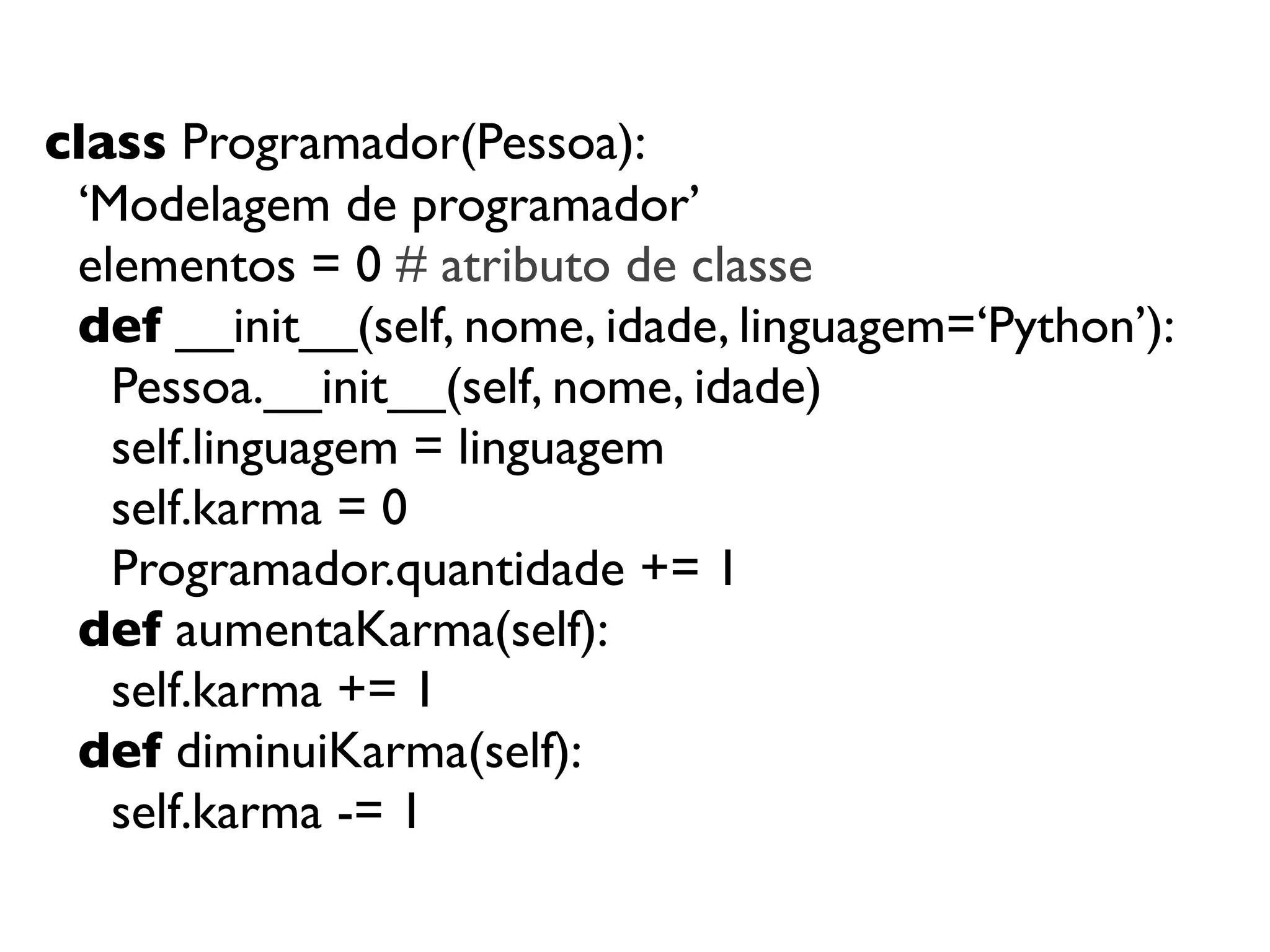 class Programador(Pessoa):
 ‘Modelagem de programador’
 elementos = 0 # atributo de classe
 def __init__(self, nome, idade, linguagem=‘Python’):
   Pessoa.__init__(self, nome, idade)
   self.linguagem = linguagem
   self.karma = 0
   Programador.quantidade += 1
 def aumentaKarma(self):
   self.karma += 1
 def diminuiKarma(self):
   self.karma -= 1
 