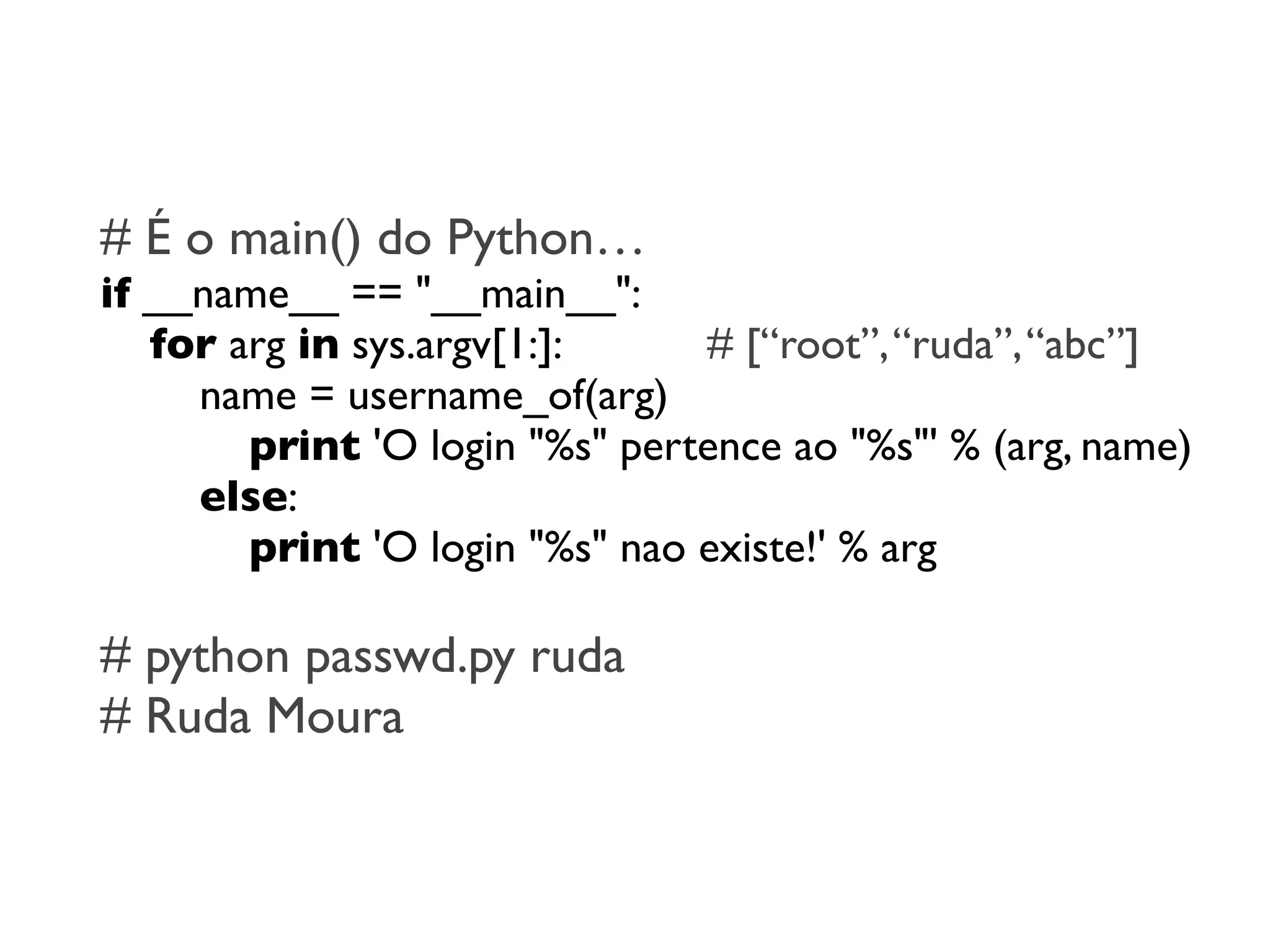 # É o main() do Python…
if __name__ == "__main__":
   for arg in sys.argv[1:]:     # [“root”, “ruda”, “abc”]
     name = username_of(arg)
        print 'O login "%s" pertence ao "%s"' % (arg, name)
     else:
        print 'O login "%s" nao existe!' % arg

# python passwd.py ruda
# Ruda Moura
 