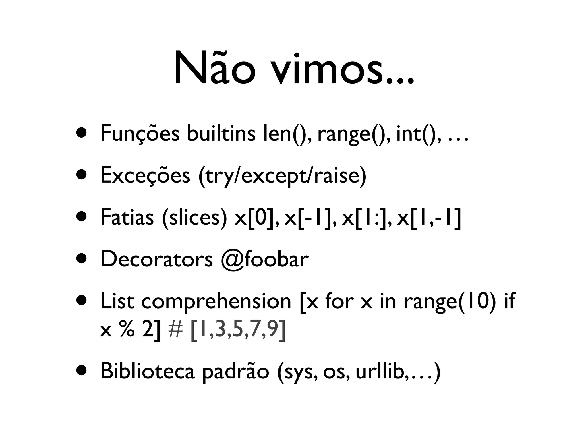 Não vimos...
• Funções builtins len(), range(), int(), …
• Exceções (try/except/raise)
• Fatias (slices) x[0], x[-1], x[1:], x[1,-1]
• Decorators @foobar
• List comprehension [x for x in range(10) if
  x % 2] # [1,3,5,7,9]
• Biblioteca padrão (sys, os, urllib,…)
 
