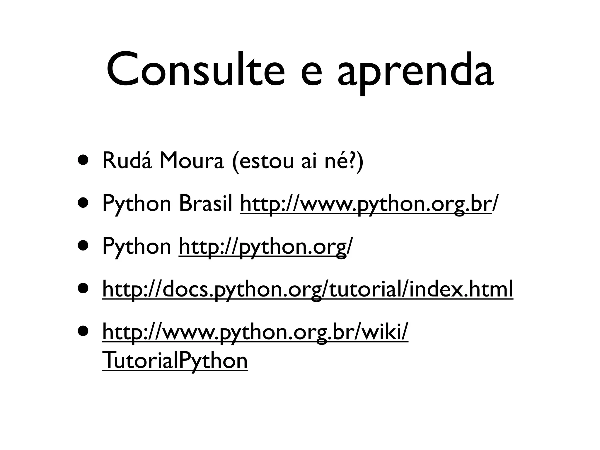 Consulte e aprenda
• Rudá Moura (estou ai né?)
• Python Brasil http://www.python.org.br/
• Python http://python.org/
• http://docs.python.org/tutorial/index.html
• http://www.python.org.br/wiki/
  TutorialPython
 