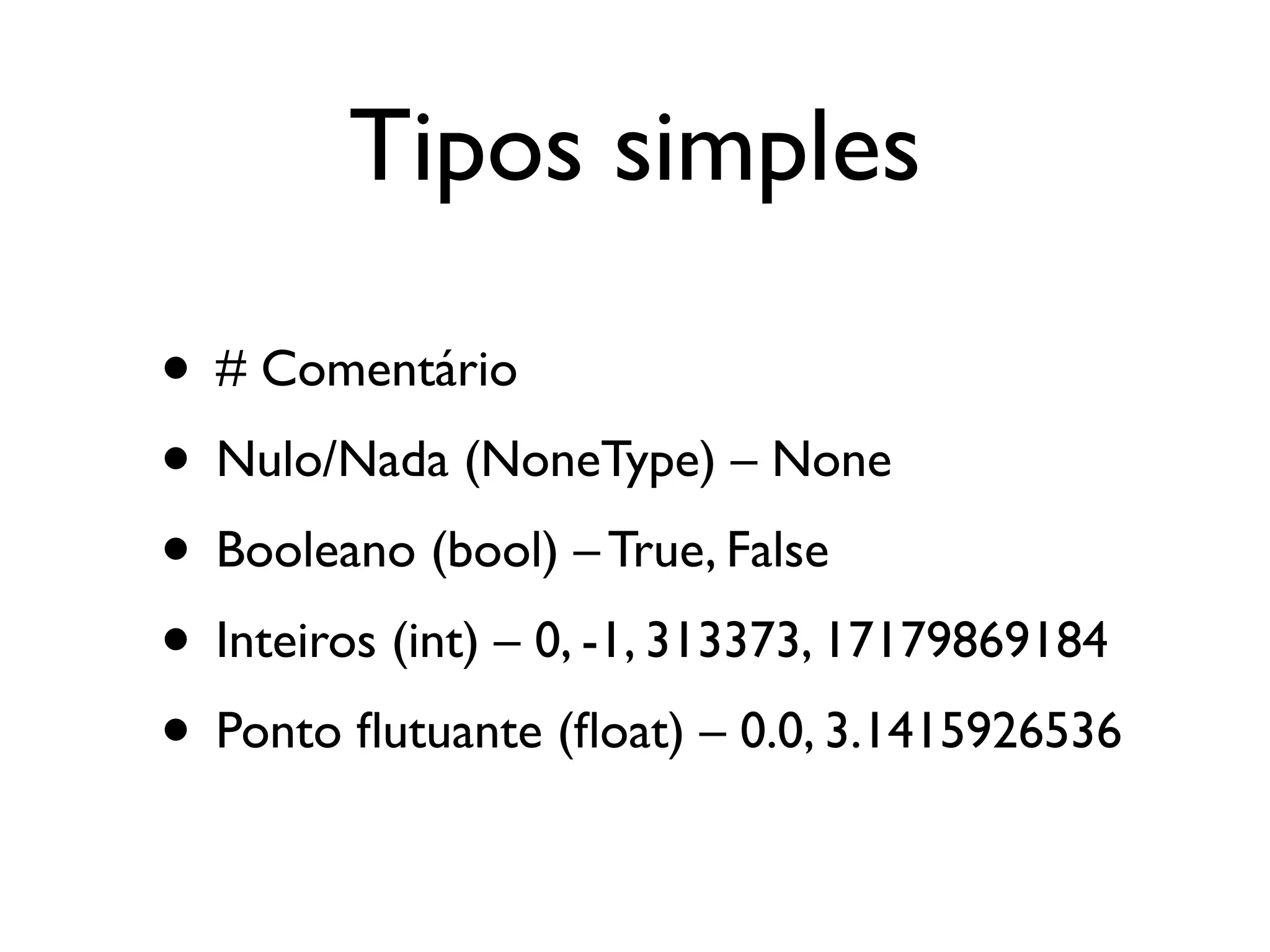Tipos simples

• # Comentário
• Nulo/Nada (NoneType) – None
• Booleano (bool) – True, False
• Inteiros (int) – 0, -1, 313373, 17179869184
• Ponto ﬂutuante (ﬂoat) – 0.0, 3.1415926536
 