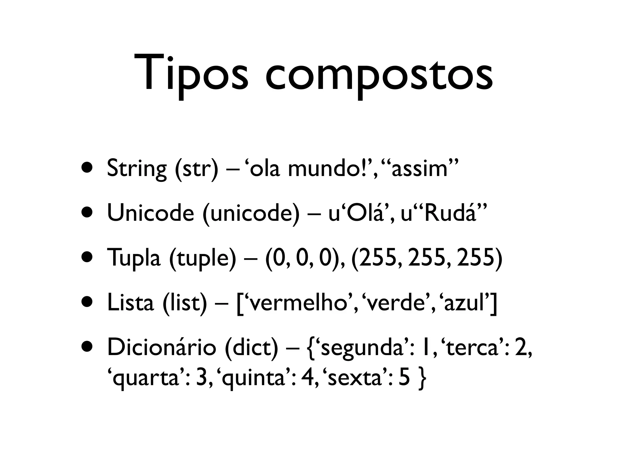 Tipos compostos
• String (str) – ‘ola mundo!’, “assim”
• Unicode (unicode) – u‘Olá’, u“Rudá”
• Tupla (tuple) – (0, 0, 0), (255, 255, 255)
• Lista (list) – [‘vermelho’, ‘verde’, ‘azul’]
• Dicionário (dict) – {‘segunda’: 1, ‘terca’: 2,
  ‘quarta’: 3, ‘quinta’: 4, ‘sexta’: 5 }
 