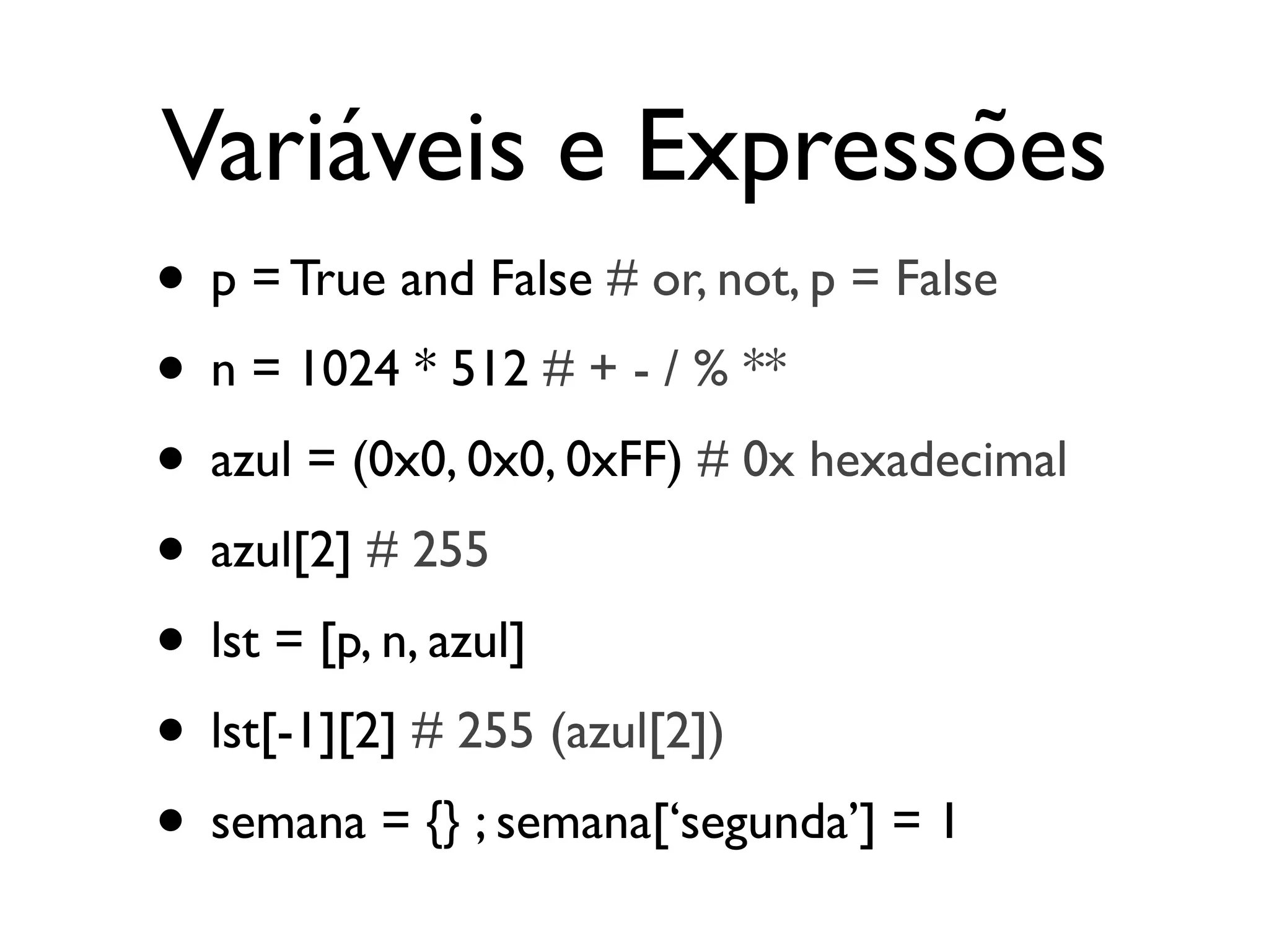 Variáveis e Expressões
• p = True and False # or, not, p = False
• n = 1024 * 512 # + - / % **
• azul = (0x0, 0x0, 0xFF) # 0x hexadecimal
• azul[2] # 255
• lst = [p, n, azul]
• lst[-1][2] # 255 (azul[2])
• semana = {} ; semana[‘segunda’] = 1
 