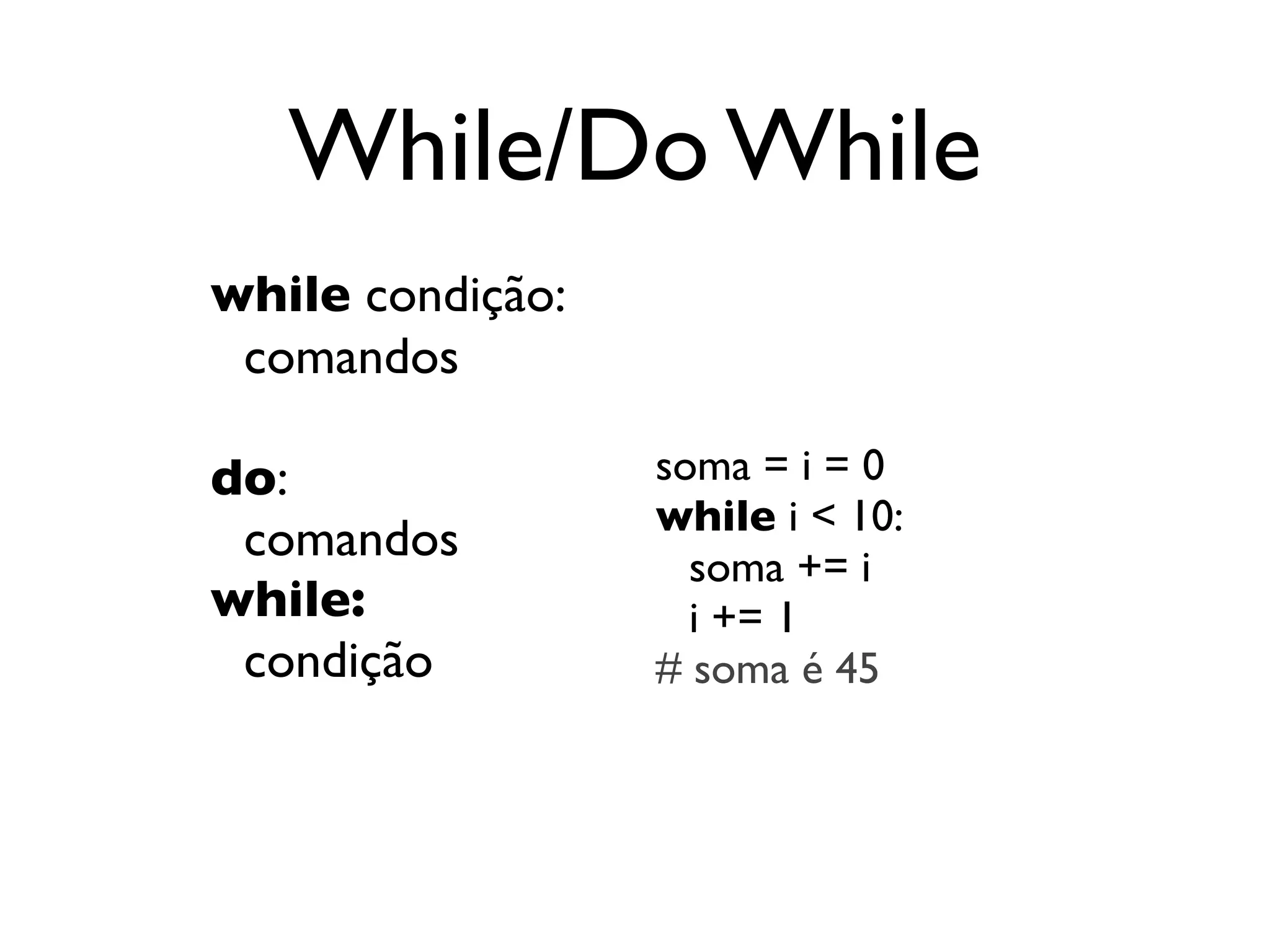 While/Do While
while condição:
 comandos

do:               soma = i = 0
                  while i < 10:
 comandos           soma += i
while:              i += 1
 condição         # soma é 45
 