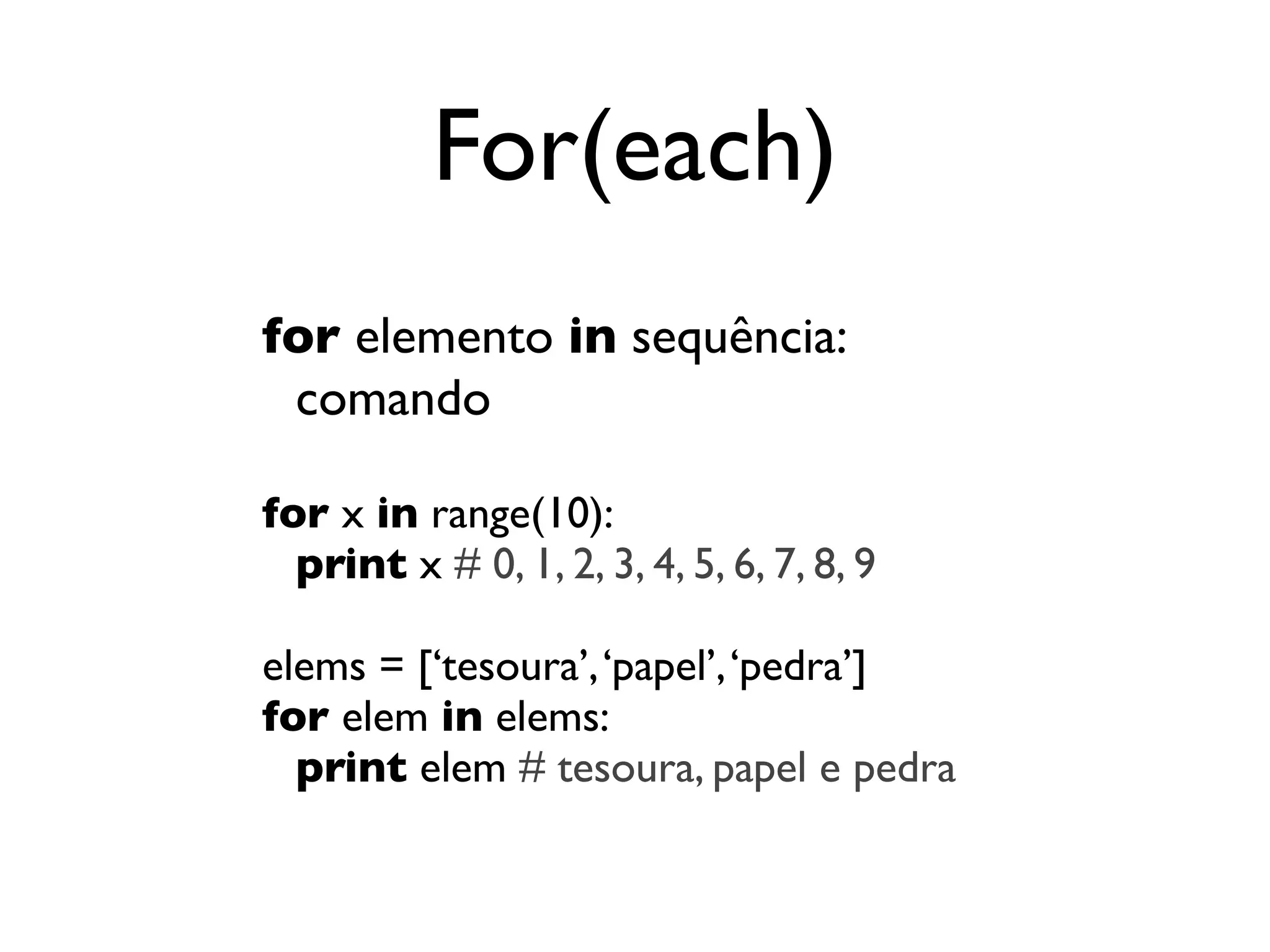 For(each)
for elemento in sequência:
 comando

for x in range(10):
  print x # 0, 1, 2, 3, 4, 5, 6, 7, 8, 9

elems = [‘tesoura’, ‘papel’, ‘pedra’]
for elem in elems:
  print elem # tesoura, papel e pedra
 