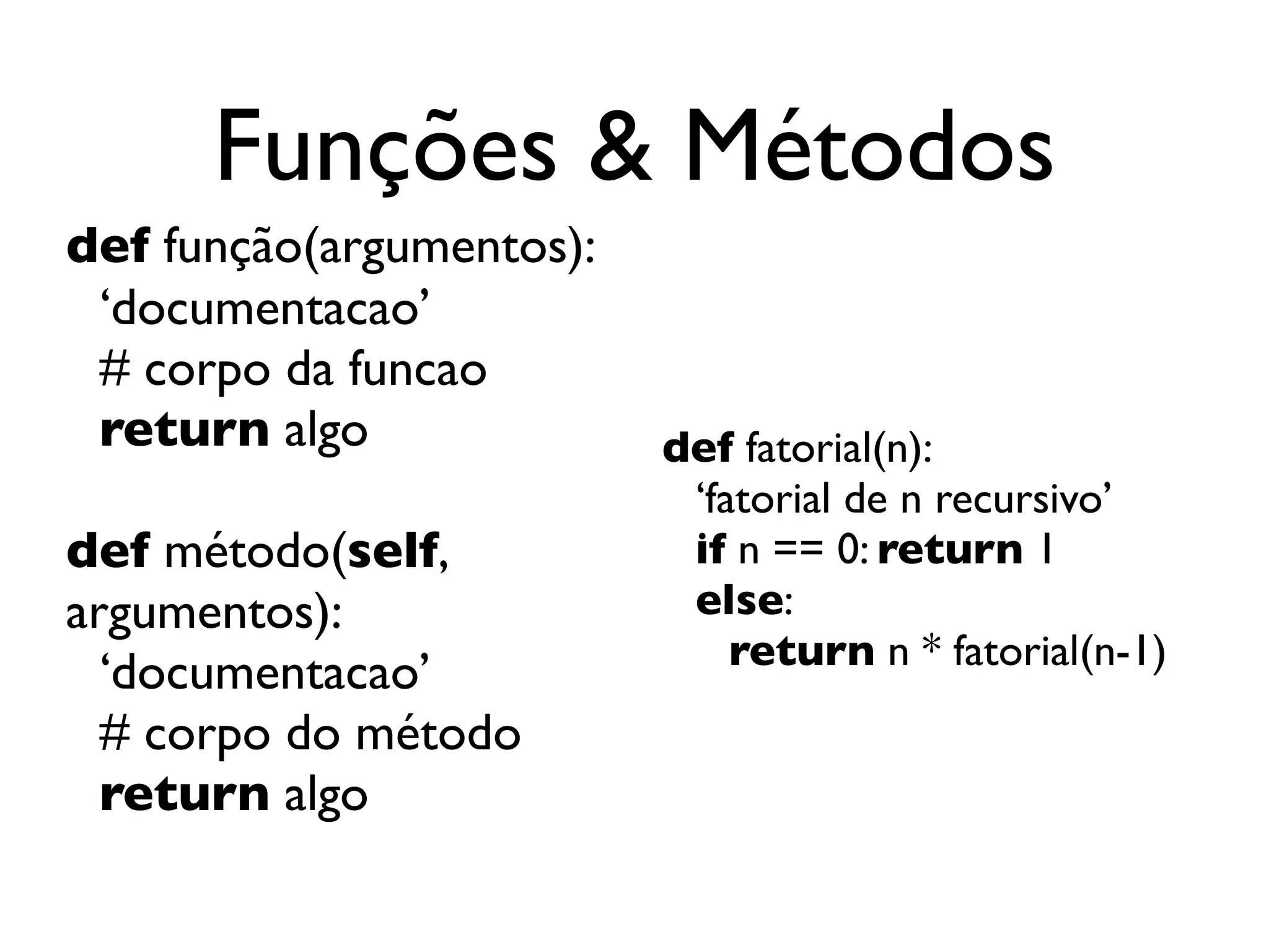 Funções & Métodos
def função(argumentos):
 ‘documentacao’
 # corpo da funcao
 return algo              def fatorial(n):
                           ‘fatorial de n recursivo’
def método(self,           if n == 0: return 1
argumentos):               else:
                              return n * fatorial(n-1)
  ‘documentacao’
  # corpo do método
  return algo
 