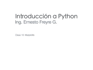 Introducción a Python
Ing. Ernesto Freyre G.
Clase 10: Matplotlib
 