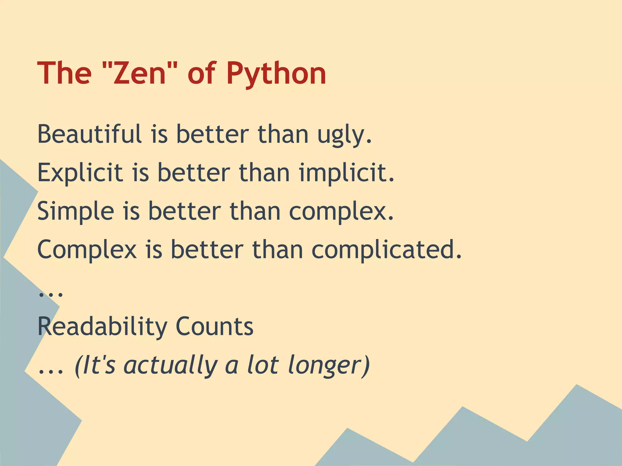 The "Zen" of Python
Beautiful is better than ugly.
Explicit is better than implicit.
Simple is better than complex.
Complex is better than complicated.
...
Readability Counts
... (It's actually a lot longer)
 