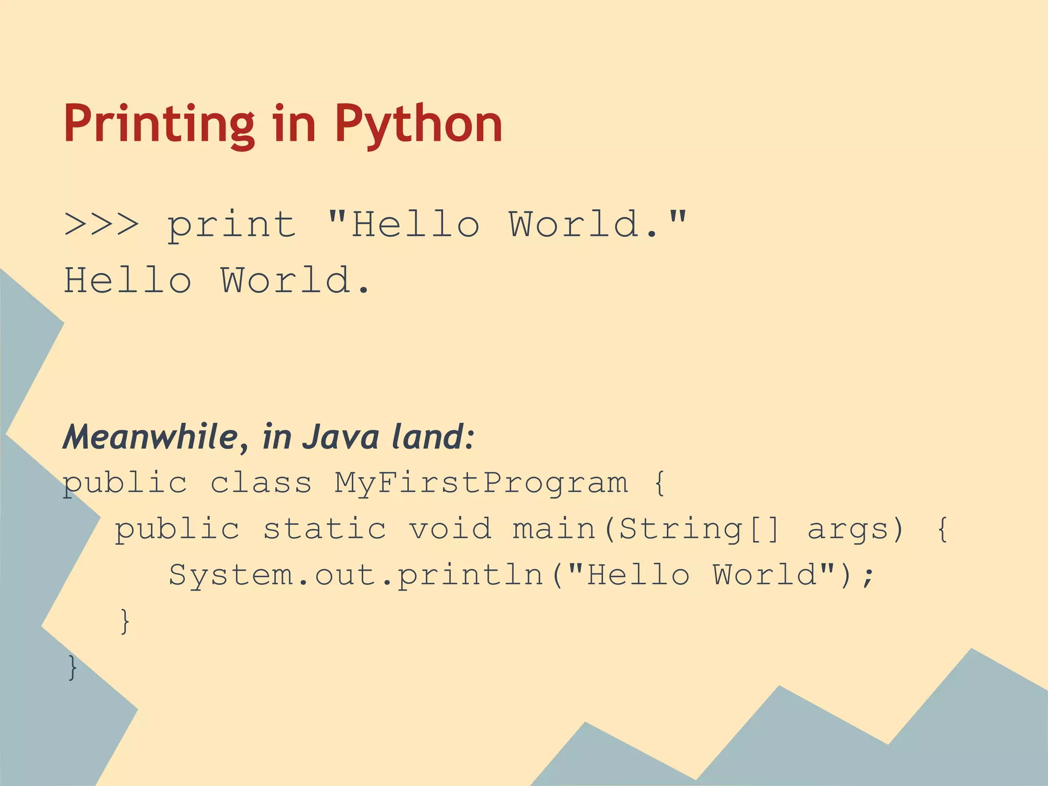 Printing in Python
>>> print "Hello World."
Hello World.


Meanwhile, in Java land:
public class MyFirstProgram {
   public static void main(String[] args) {
     System.out.println("Hello World");
   }
}
 