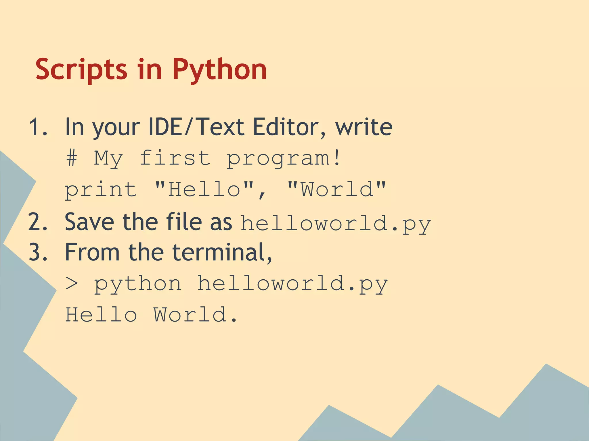 Scripts in Python
1. In your IDE/Text Editor, write
   # My first program!
   print "Hello", "World"
2. Save the file as helloworld.py
3. From the terminal,
   > python helloworld.py
   Hello World.
 