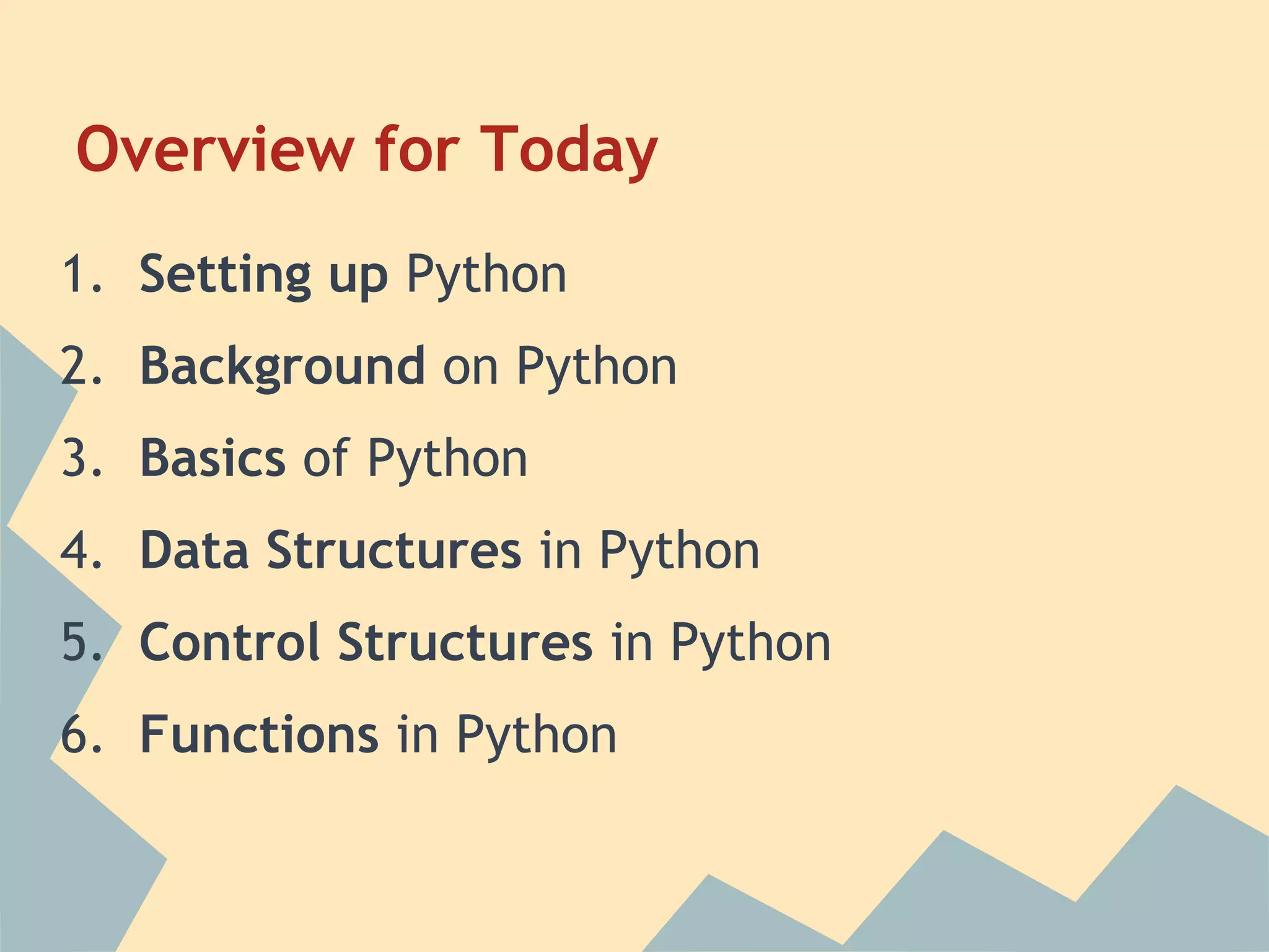 Overview for Today
1. Setting up Python
2. Background on Python
3. Basics of Python
4. Data Structures in Python
5. Control Structures in Python
6. Functions in Python
 