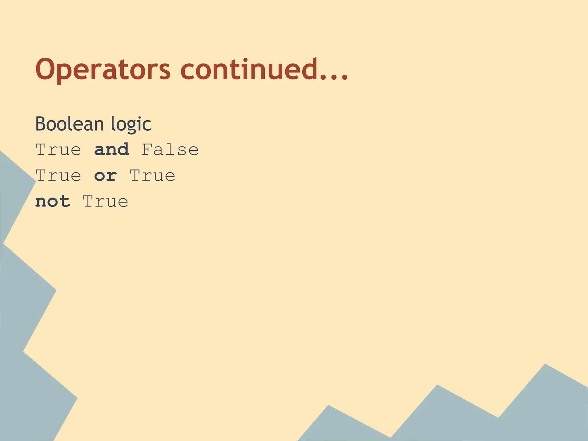 Operators continued...
Boolean logic
True and False
True or True
not True
 