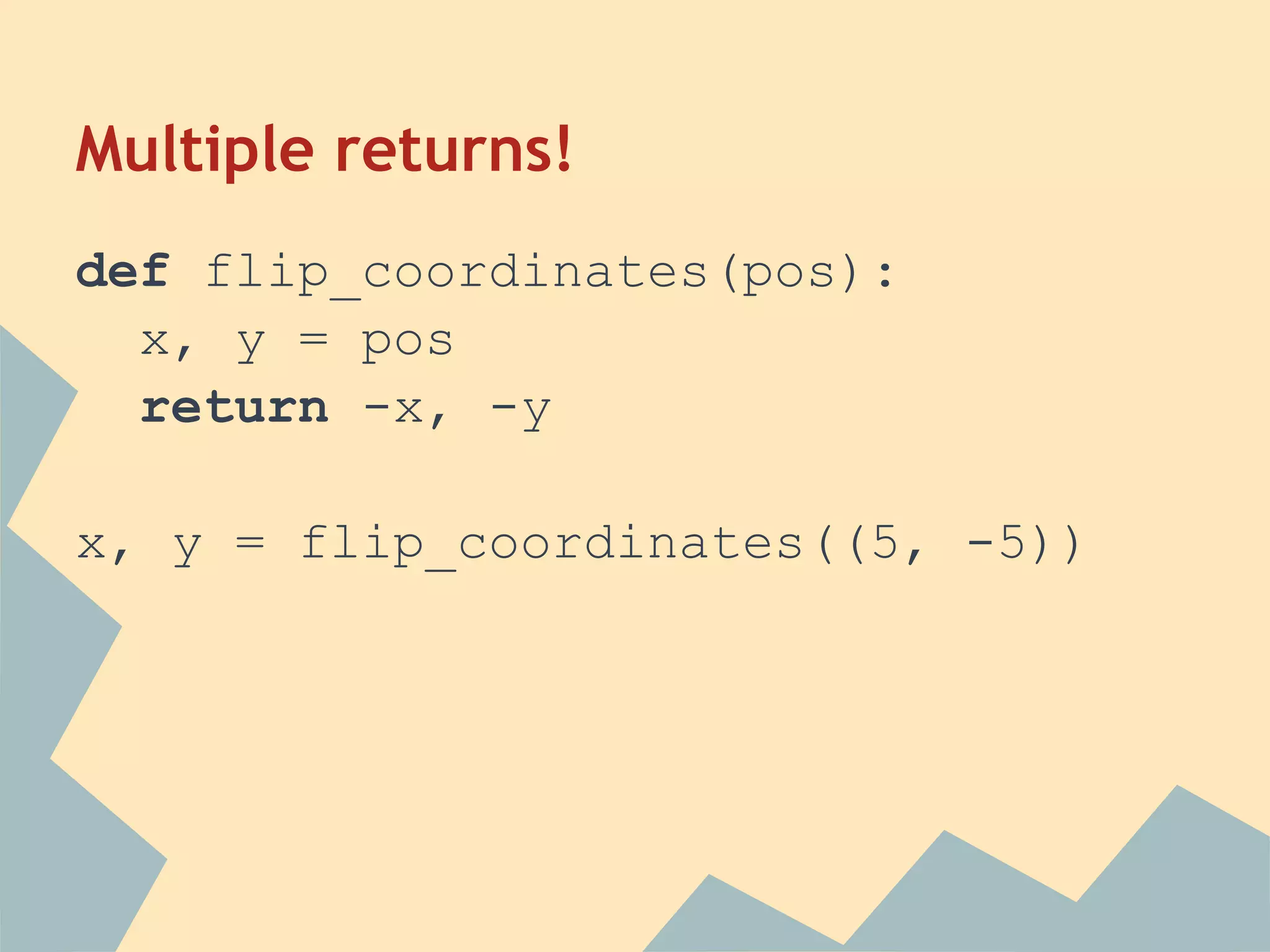 Multiple returns!
def flip_coordinates(pos):
  x, y = pos
  return -x, -y

x, y = flip_coordinates((5, -5))
 