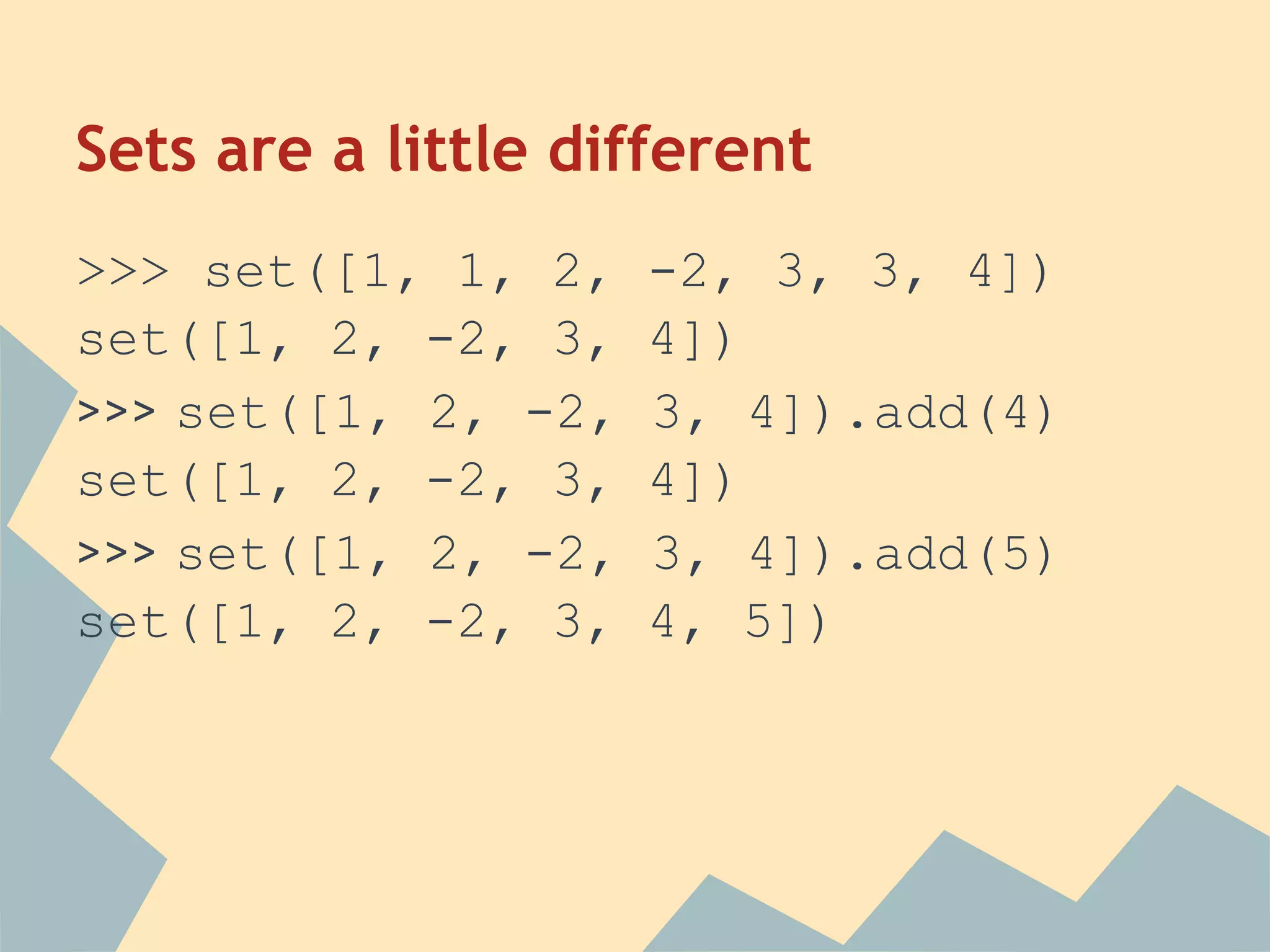 Sets are a little different
>>> set([1, 1, 2,    -2, 3, 3, 4])
set([1, 2, -2, 3,    4])
>>> set([1, 2, -2,   3, 4]).add(4)
set([1, 2, -2, 3,    4])
>>> set([1, 2, -2,   3, 4]).add(5)
set([1, 2, -2, 3,    4, 5])
 
