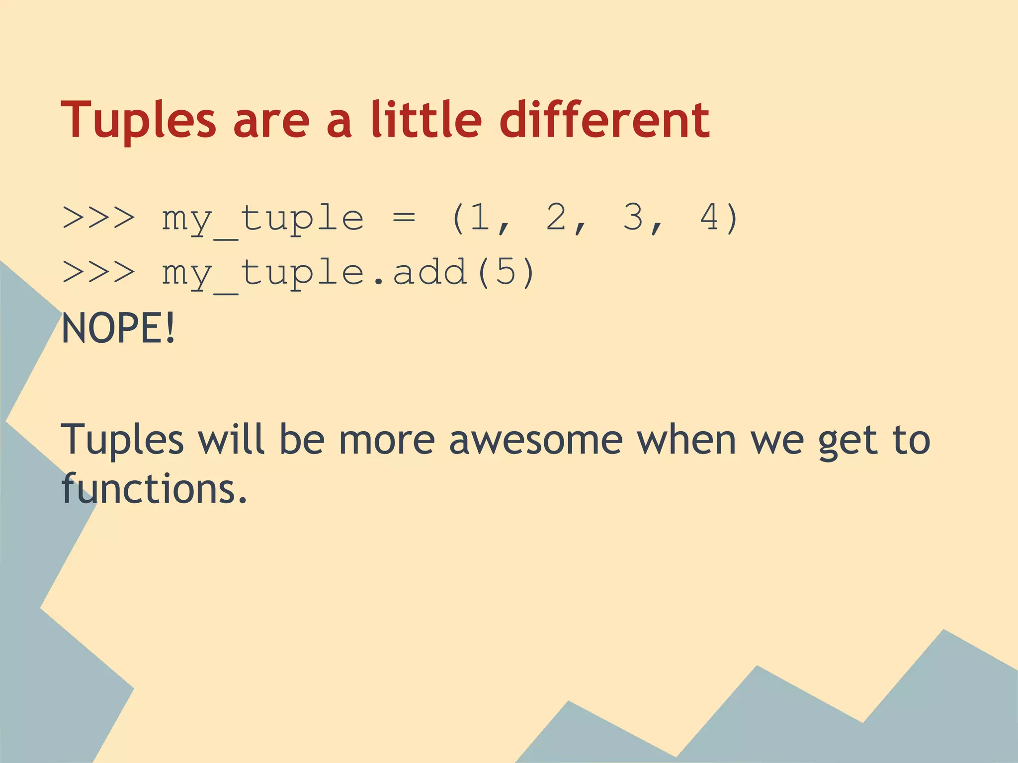 Tuples are a little different
>>> my_tuple = (1, 2, 3, 4)
>>> my_tuple.add(5)
NOPE!

Tuples will be more awesome when we get to
functions.
 
