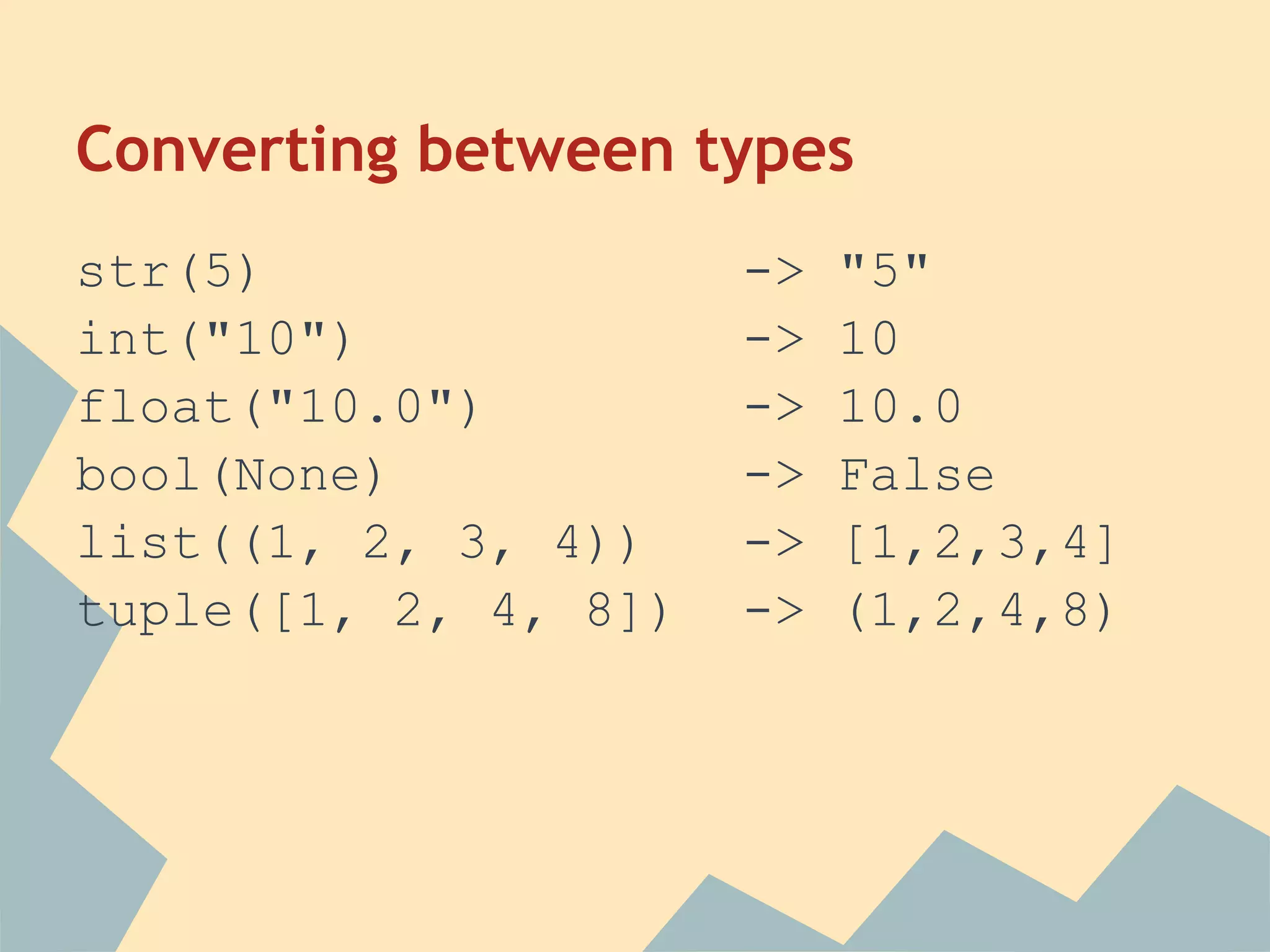 Converting between types
str(5)                ->   "5"
int("10")             ->   10
float("10.0")         ->   10.0
bool(None)            ->   False
list((1, 2, 3, 4))    ->   [1,2,3,4]
tuple([1, 2, 4, 8])   ->   (1,2,4,8)
 