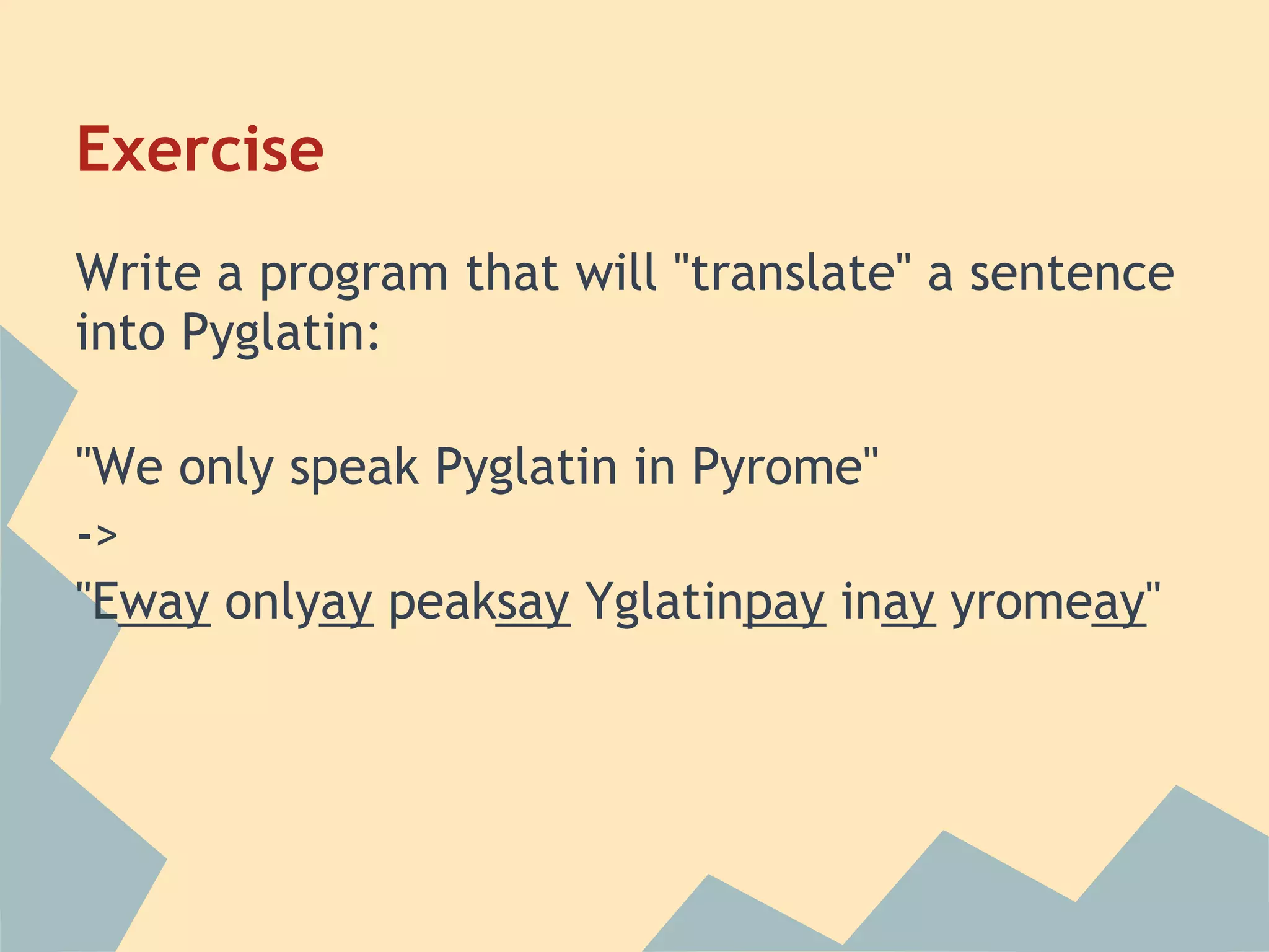 Exercise
Write a program that will "translate" a sentence
into Pyglatin:

"We only speak Pyglatin in Pyrome"
->
"Eway onlyay peaksay Yglatinpay inay yromeay"
 