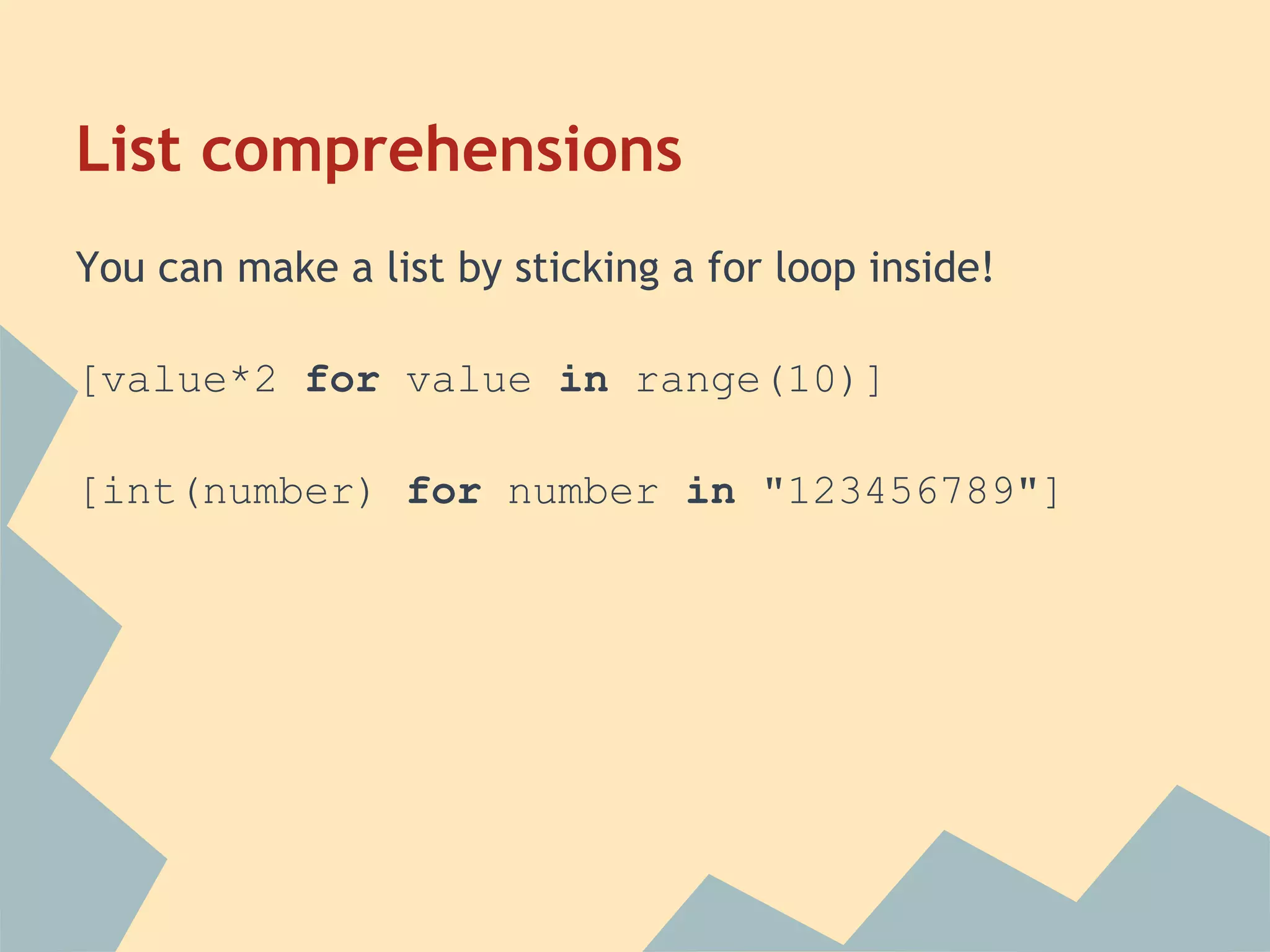 List comprehensions
You can make a list by sticking a for loop inside!

[value*2 for value in range(10)]

[int(number) for number in "123456789"]
 