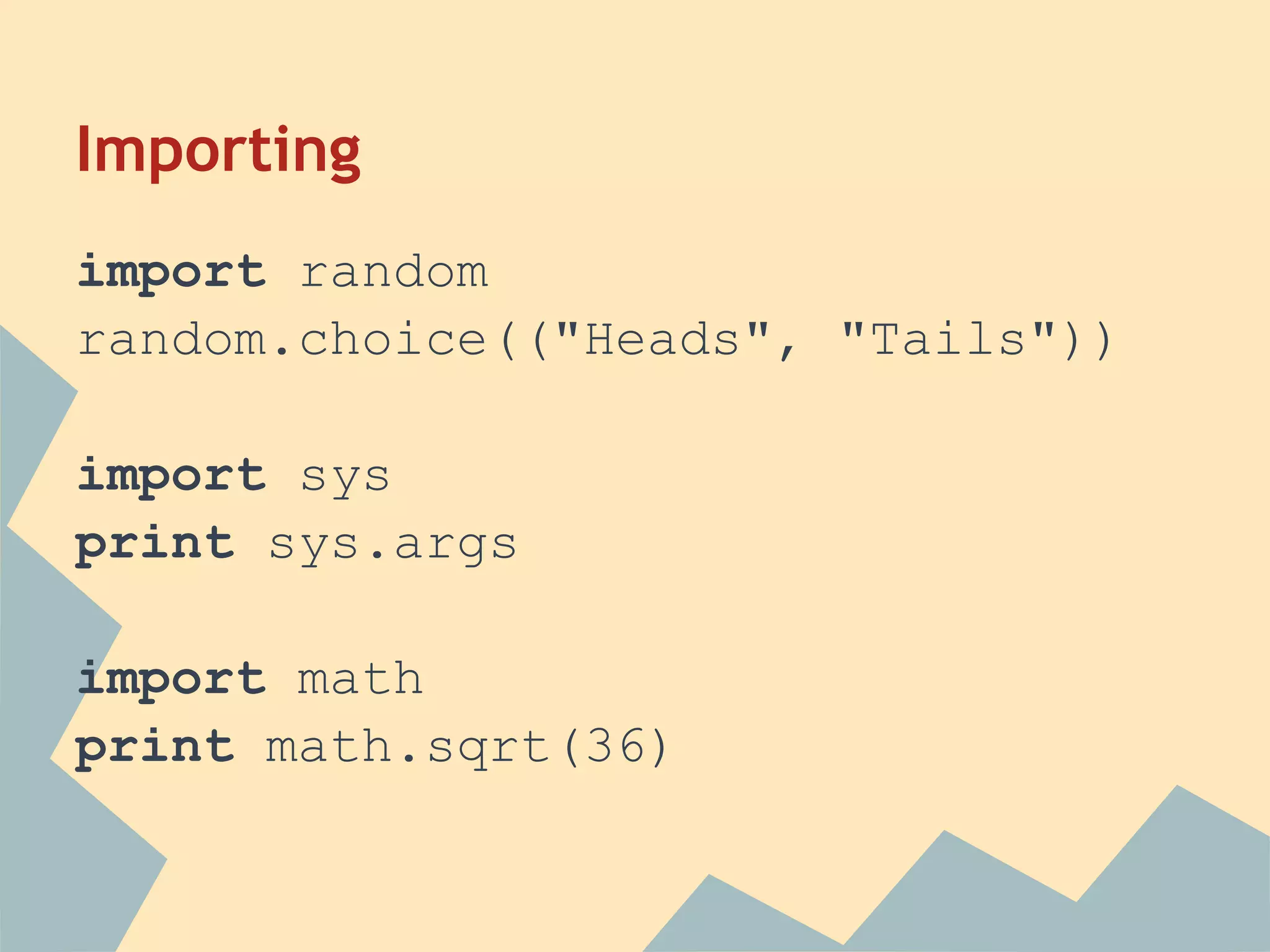 Importing
import random
random.choice(("Heads", "Tails"))

import sys
print sys.args

import math
print math.sqrt(36)
 