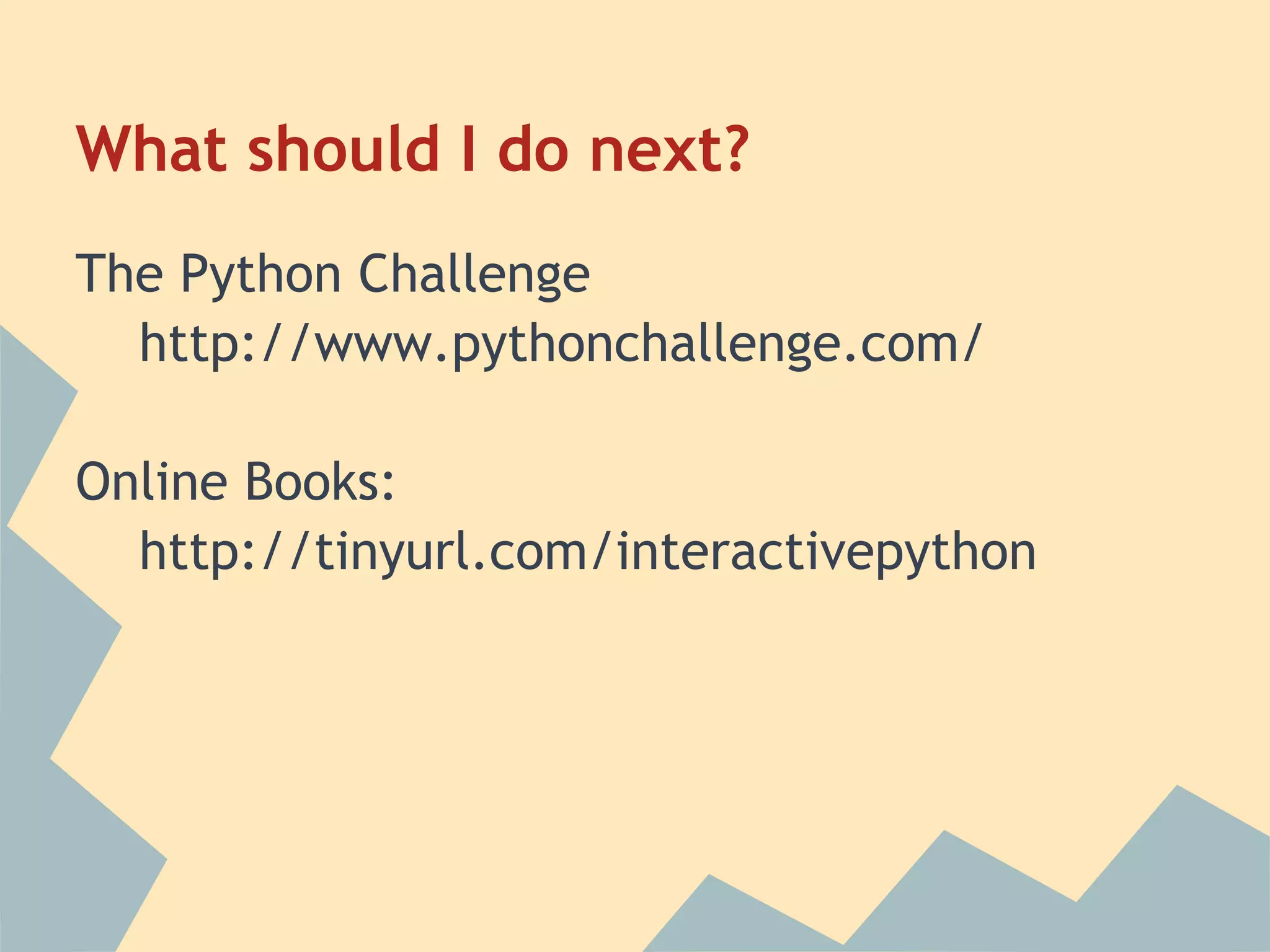 What should I do next?
The Python Challenge
  http://www.pythonchallenge.com/

Online Books:
  http://tinyurl.com/interactivepython
 