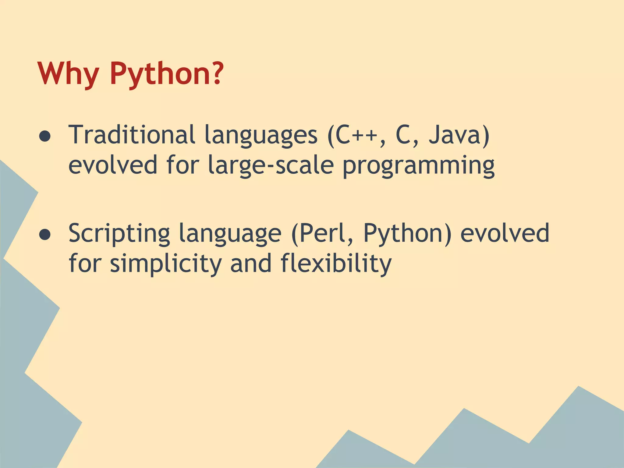 Why Python?
● Traditional languages (C++, C, Java)
  evolved for large-scale programming

● Scripting language (Perl, Python) evolved
  for simplicity and flexibility
 