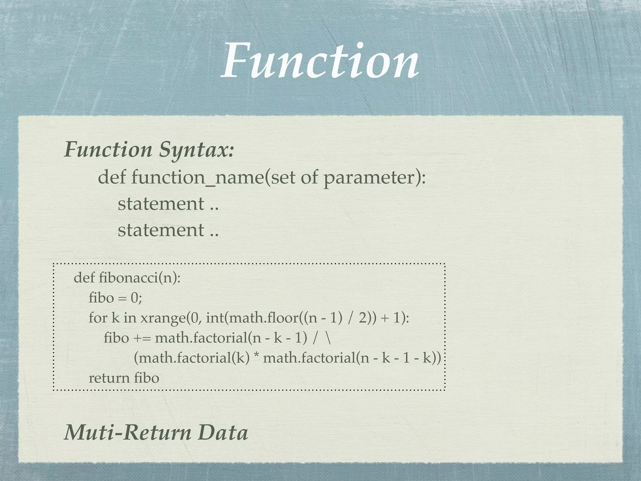 Function
Function Syntax:
   def function_name(set of parameter):
     statement ..
     statement ..

def ﬁbonacci(n):
  ﬁbo = 0;
  for k in xrange(0, int(math.ﬂoor((n - 1) / 2)) + 1):
     ﬁbo += math.factorial(n - k - 1) / 
          (math.factorial(k) * math.factorial(n - k - 1 - k))
  return ﬁbo


Muti-Return Data
 