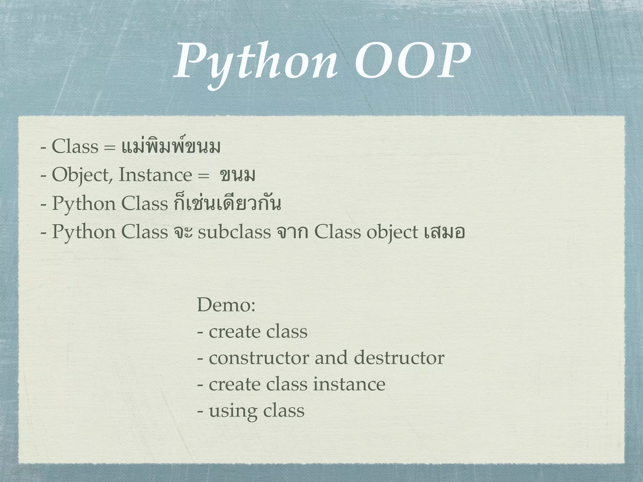 Python OOP
- Class = แม่พิมพ์ขนม
- Object, Instance = ขนม
- Python Class ก็เช่นเดียวกัน
- Python Class จะ subclass จาก Class object เสมอ


                 Demo:
                 - create class
                 - constructor and destructor
                 - create class instance
                 - using class
 