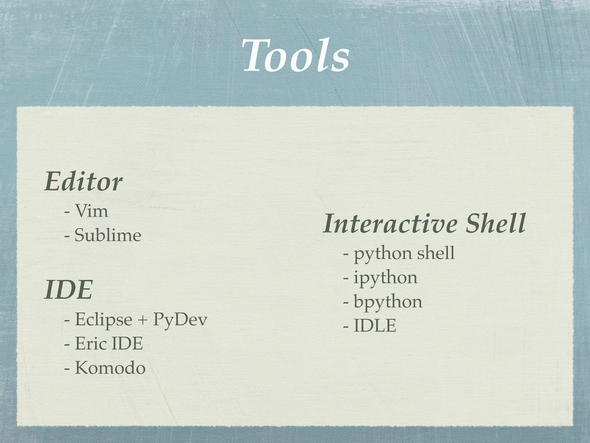 Tools

Editor
 - Vim
 - Sublime              Interactive Shell
                         - python shell
                         - ipython
IDE                      - bpython
 - Eclipse + PyDev       - IDLE
 - Eric IDE
 - Komodo
 