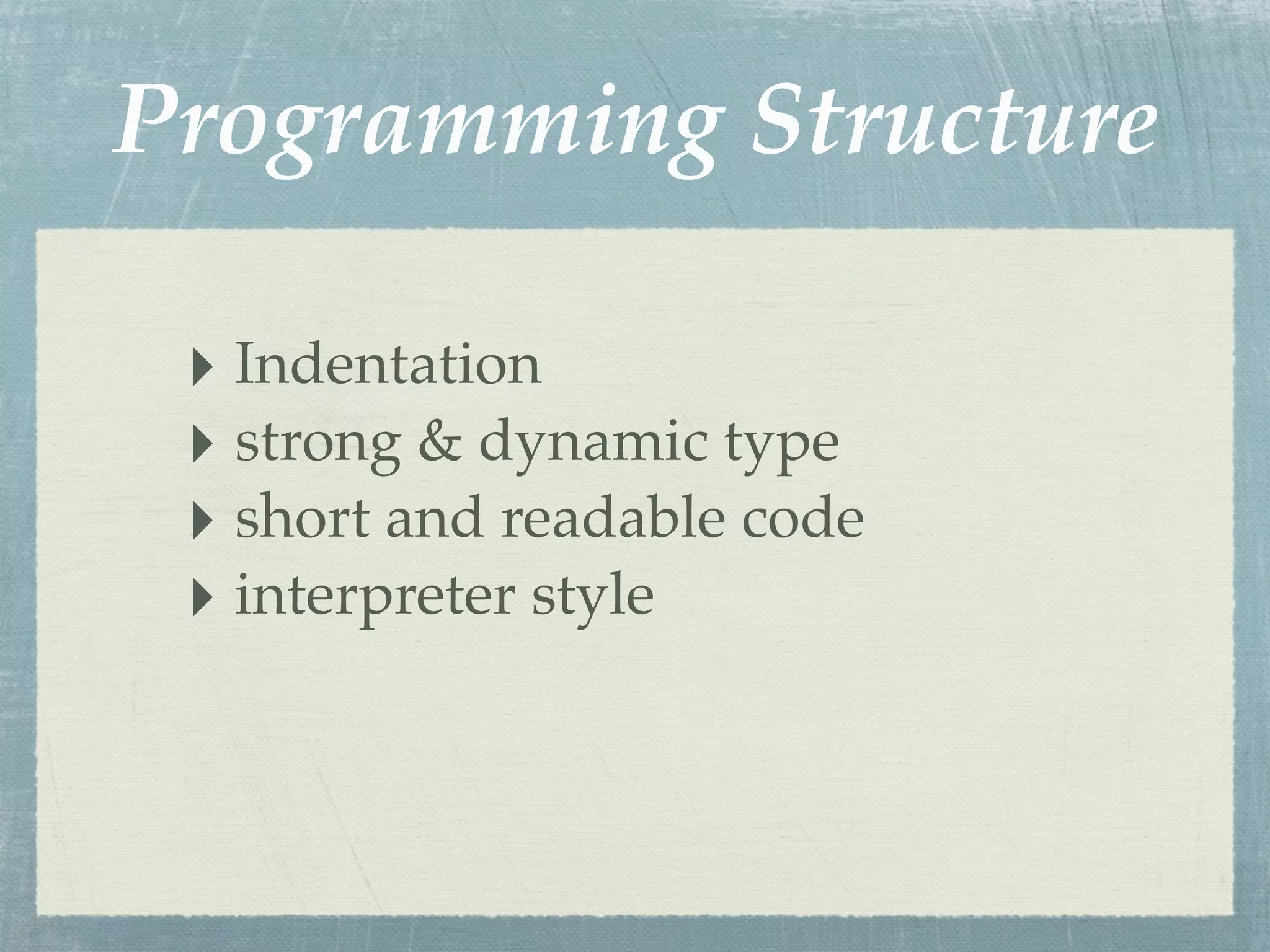 Programming Structure

 ‣ Indentation
 ‣ strong & dynamic type
 ‣ short and readable code
 ‣ interpreter style
 