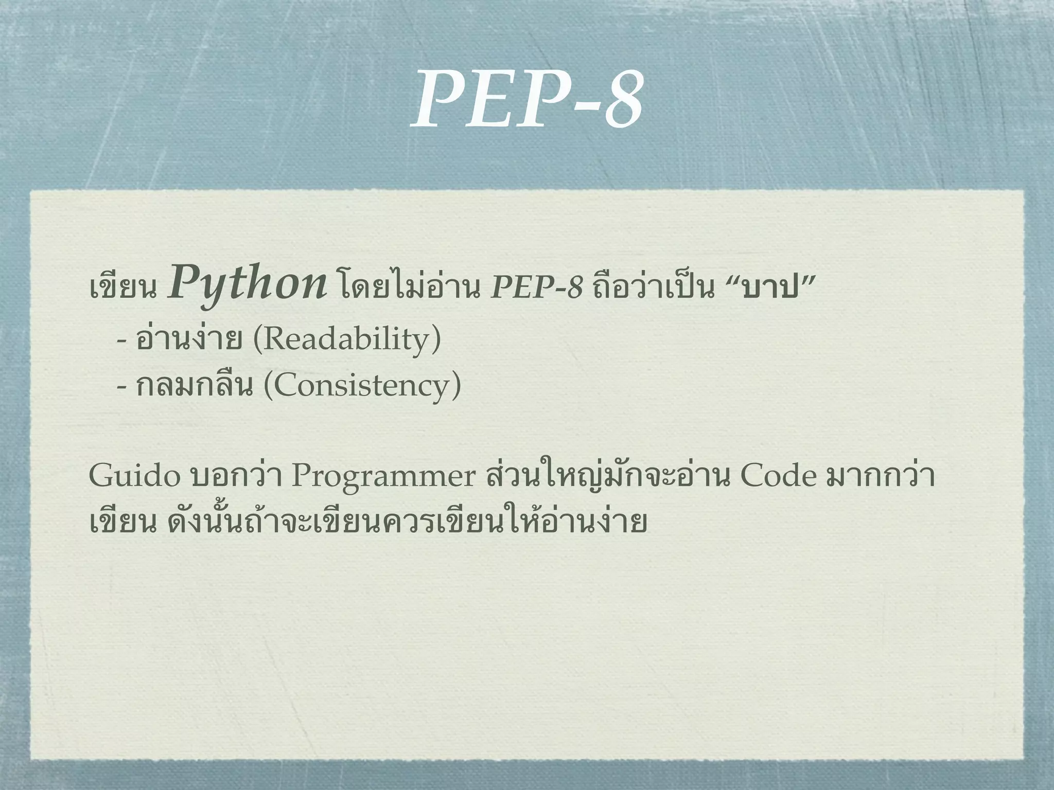 PEP-8

เขียน Python โดยไม่อ่าน PEP-8 ถือว่าเป็น “บาป”
 - อ่านง่าย (Readability)
 - กลมกลืน (Consistency)

Guido บอกว่า Programmer ส่วนใหญ่มักจะอ่าน Code มากกว่า
เขียน ดังนั้นถ้าจะเขียนควรเขียนให้อ่านง่าย
 