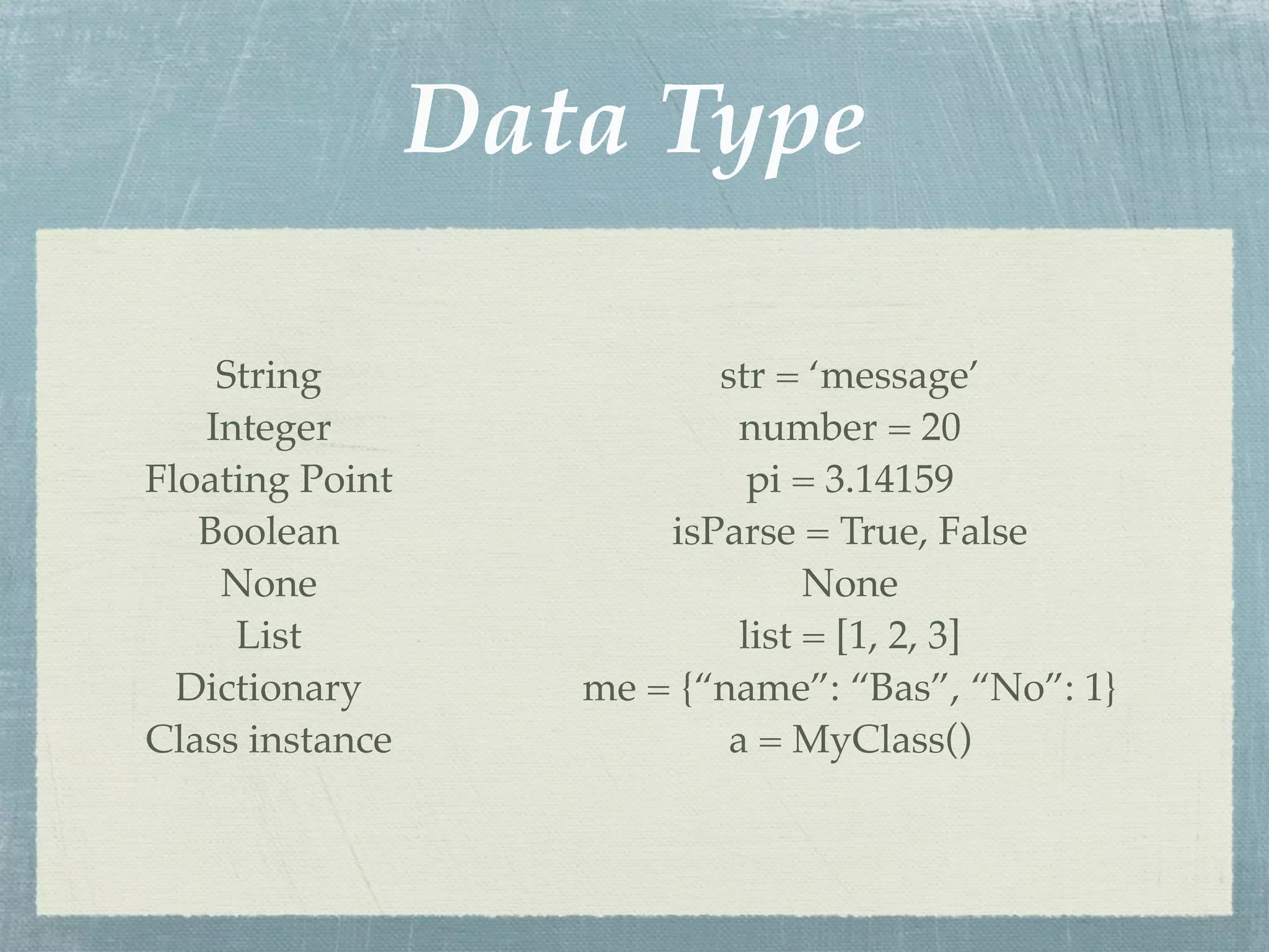 Data Type

    String                 str = ‘message’
   Integer                   number = 20
Floating Point                pi = 3.14159
   Boolean              isParse = True, False
    None                          None
     List                    list = [1, 2, 3]
  Dictionary        me = {“name”: “Bas”, “No”: 1}
Class instance              a = MyClass()
 